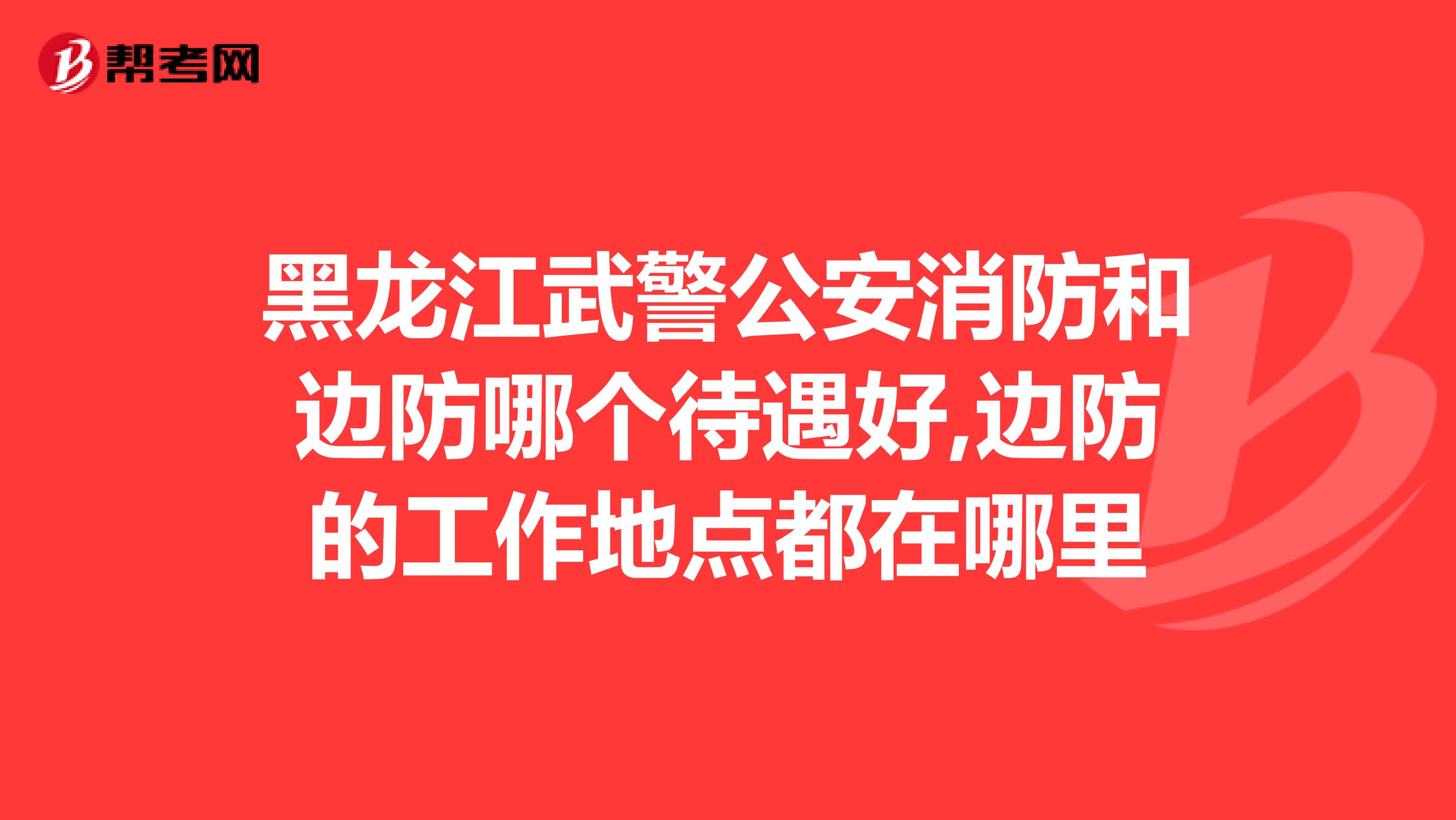 黑龙江武警公安消防和边防哪个待遇好,边防的工作地点都在哪里