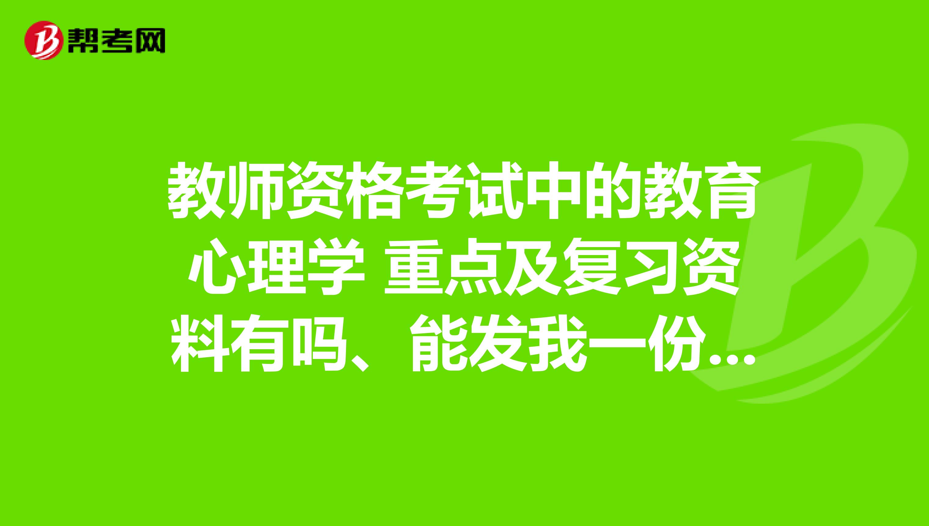 教师资格考试中的教育心理学 重点及复习资料有吗、能发我一份不谢谢