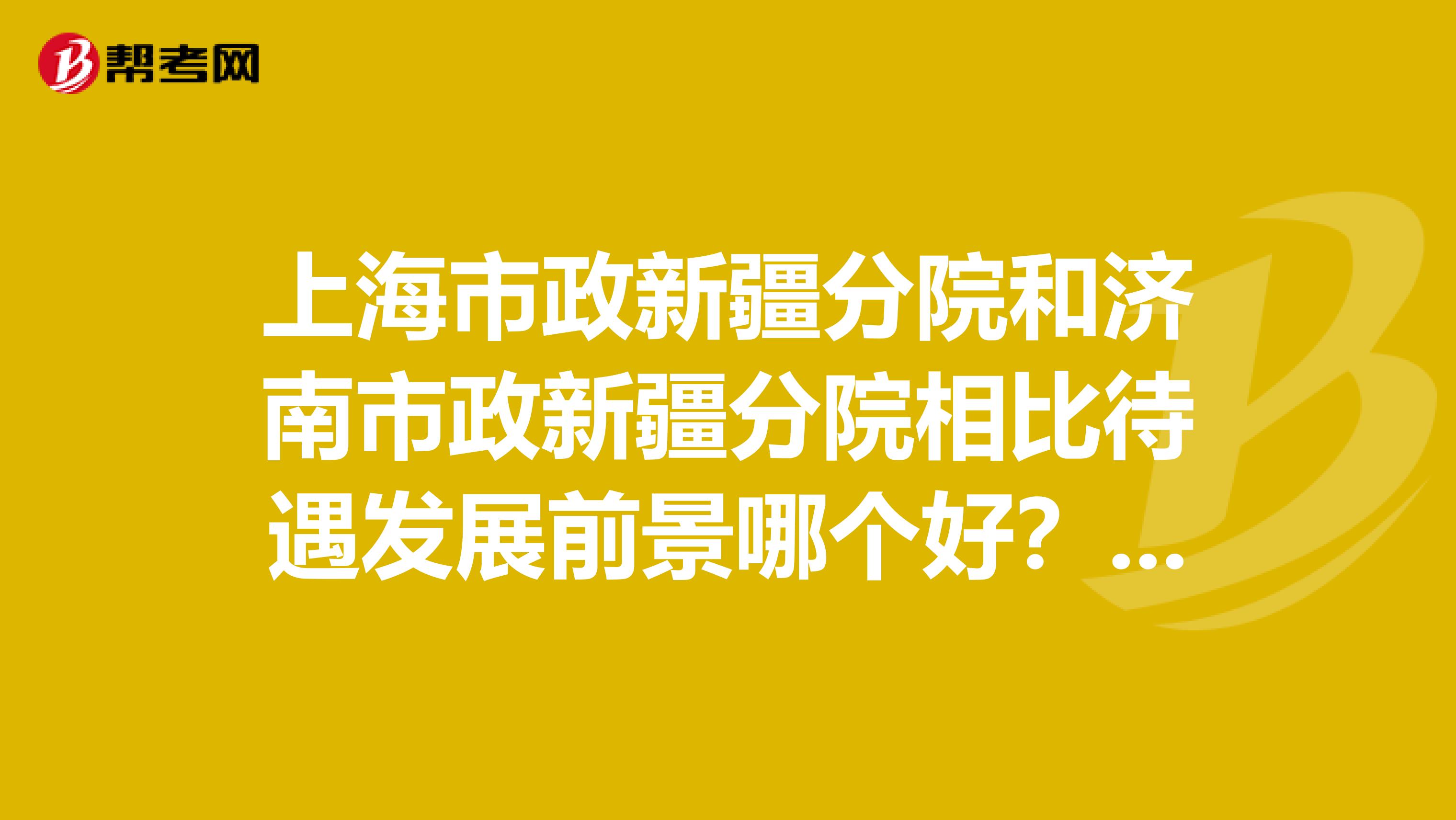上海市政新疆分院和济南市政新疆分院相比待遇发展前景哪个好?和新疆公路勘察设计院比呢?