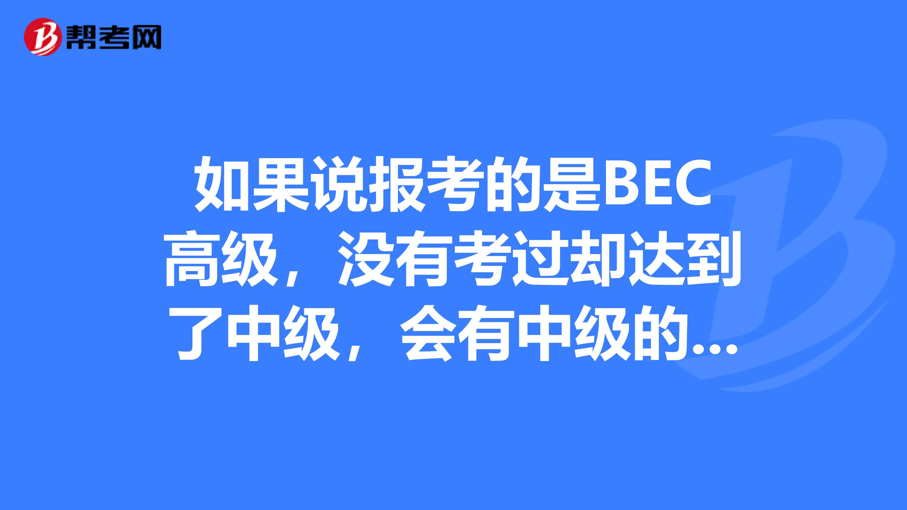 如果说报考的是BEC高级，没有考过却达到了中级，会有中级的证书吗？算不算？