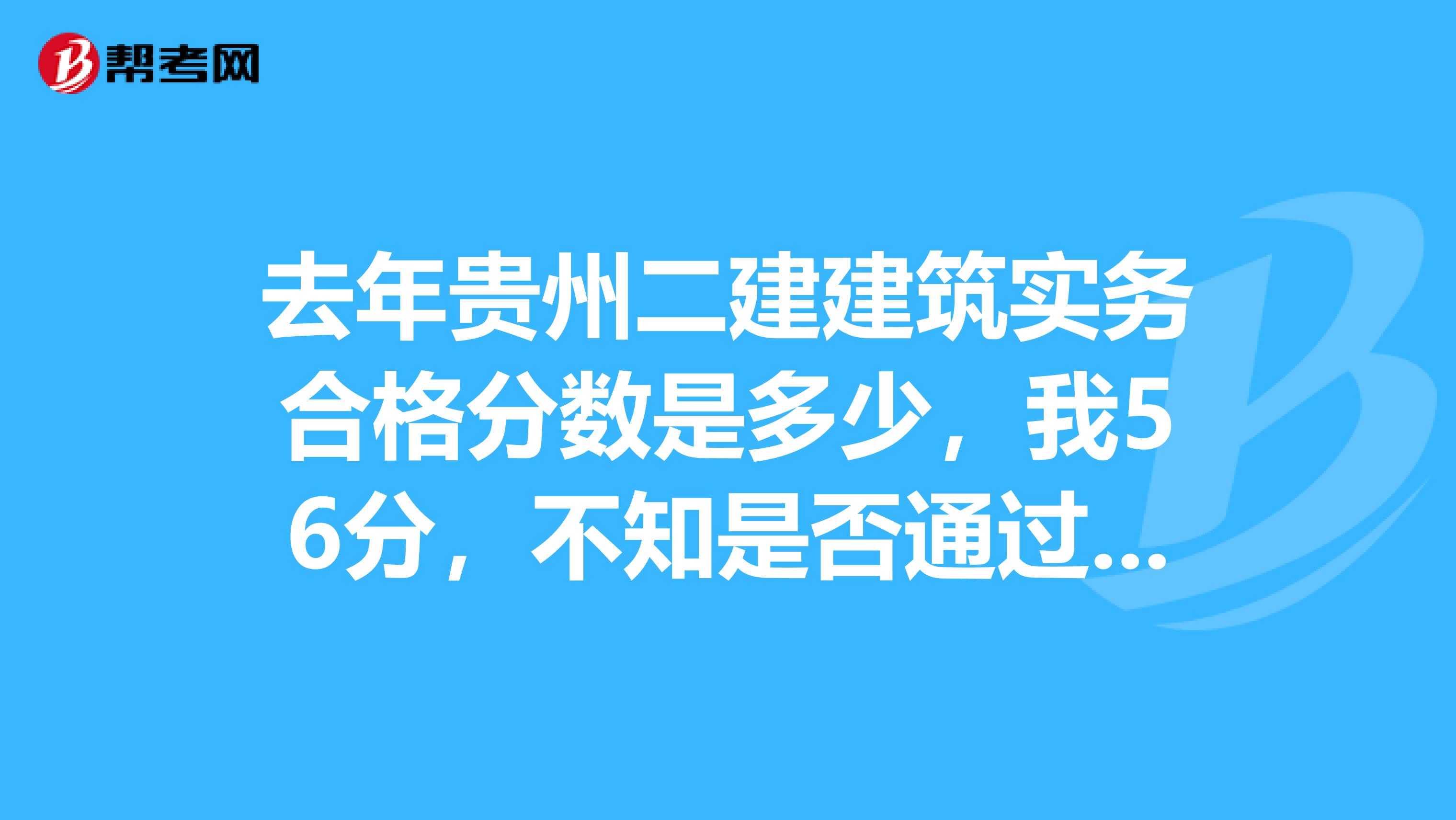 去年貴州二建建筑實務合格分數是多少，我56分，不知是否通過！謝謝