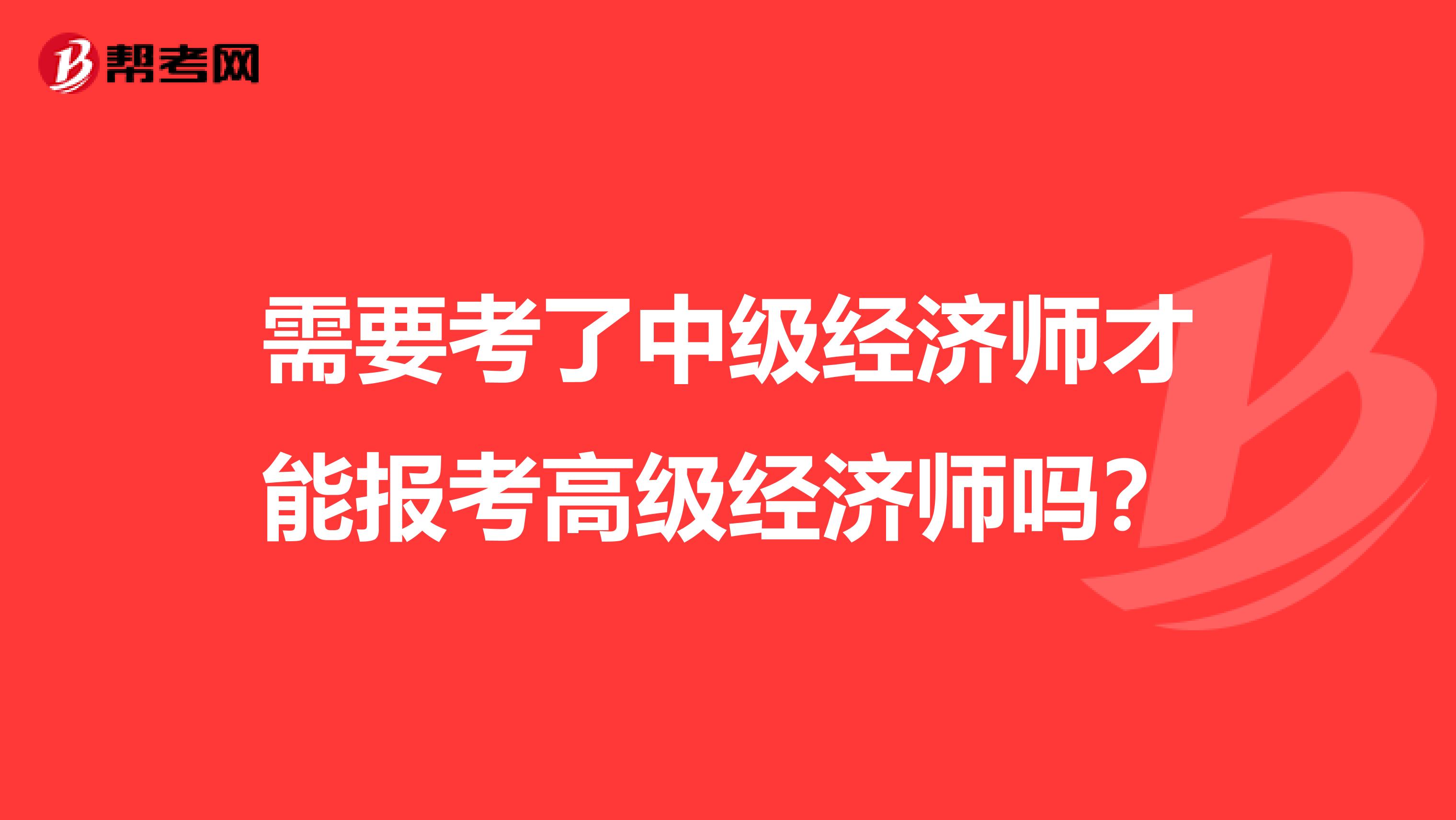 需要考了中級經(jīng)濟師才能報考高級經(jīng)濟師嗎？