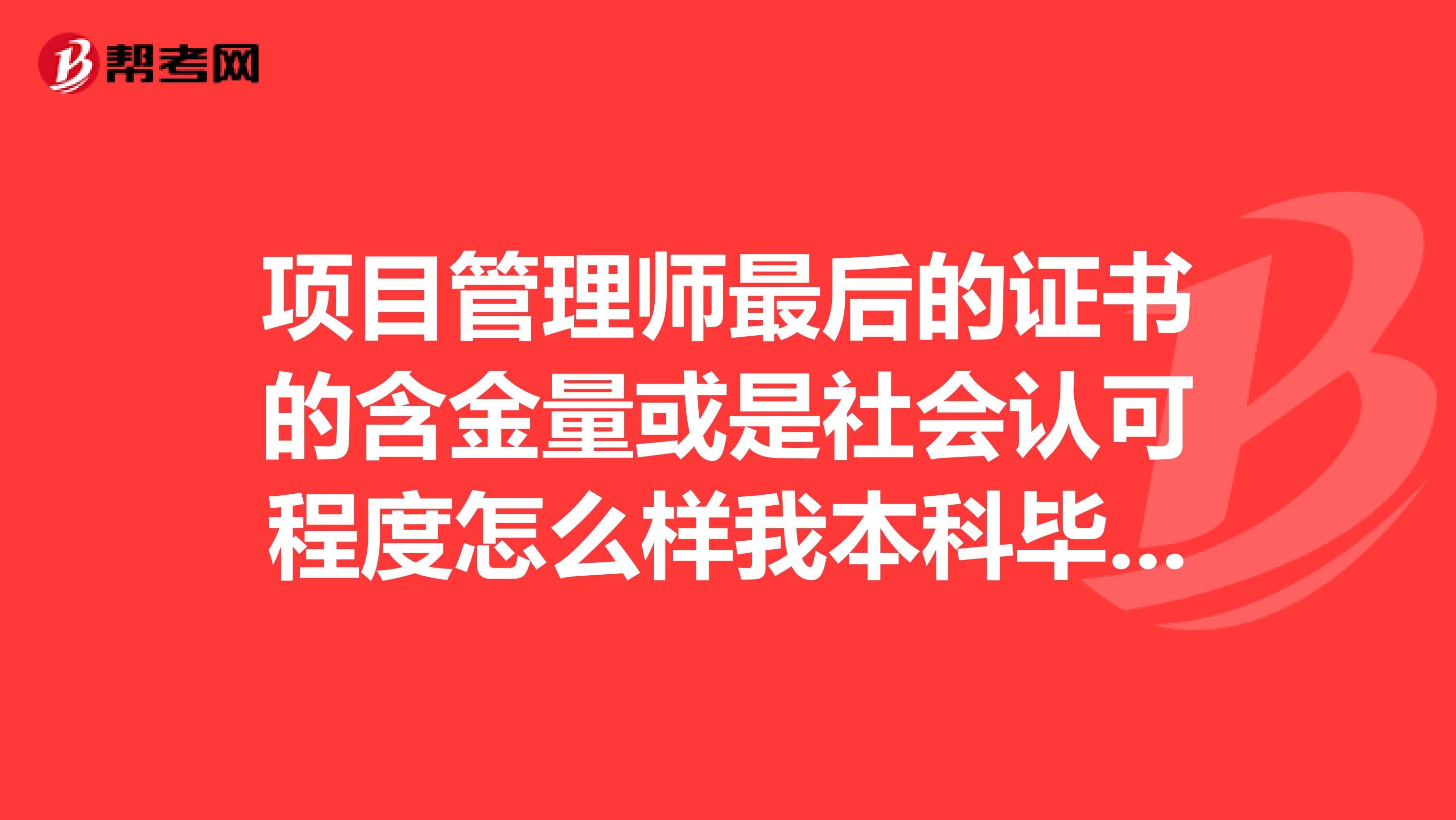 项目管理师最后的证书的含金量或是社会认可程度怎么样我本科毕业5年,能报哪个级别培训经历如何取得