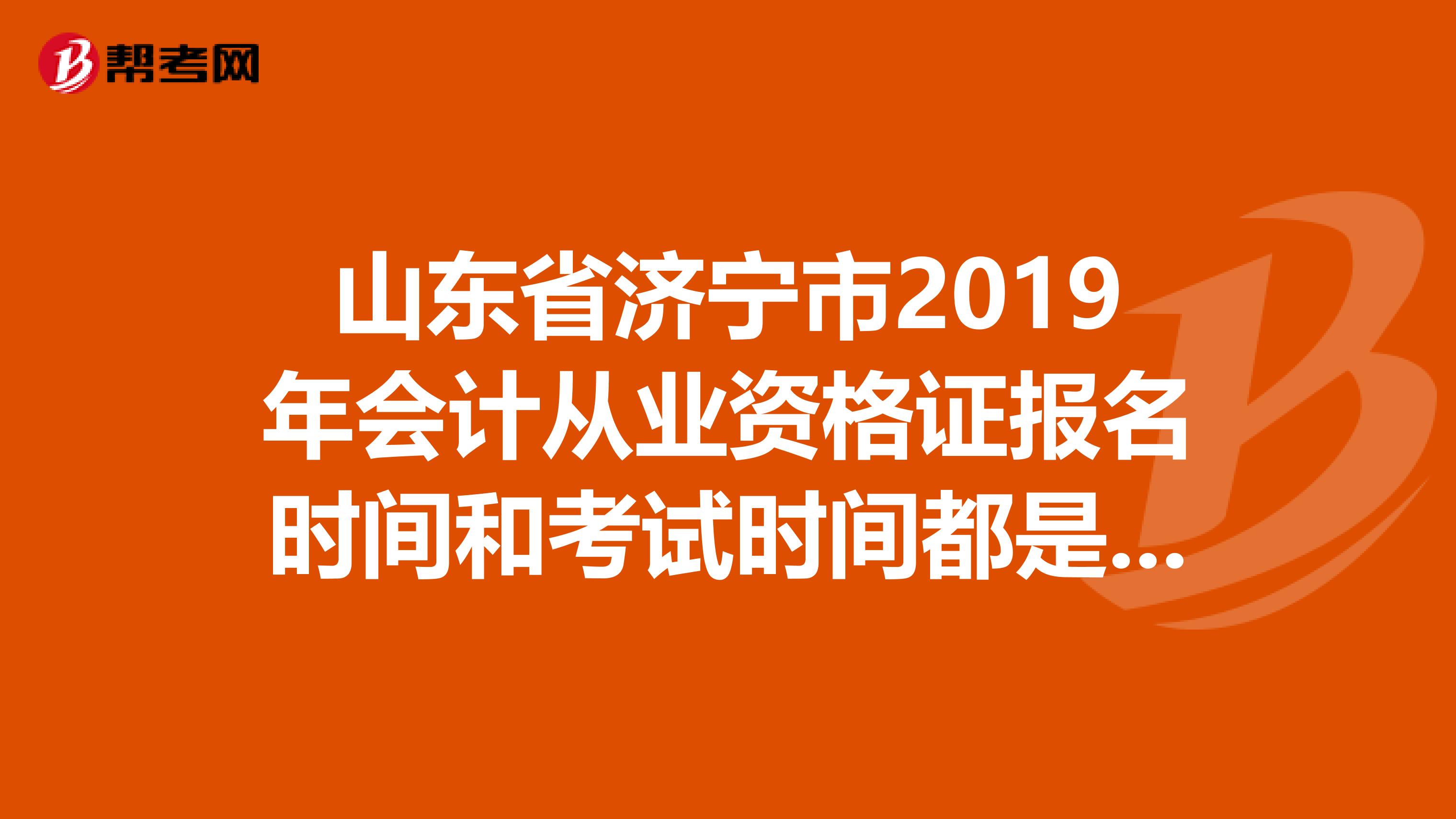 山东省济宁市2019年会计从业资格证报名时间和考试时间都是什么时候？在哪里报名啊？