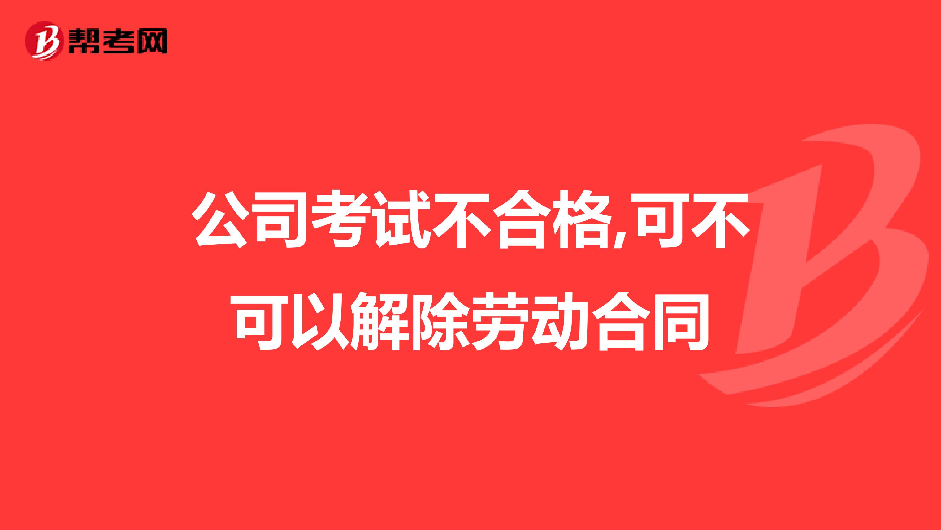 公司考试不合格,可不可以解除劳动合同