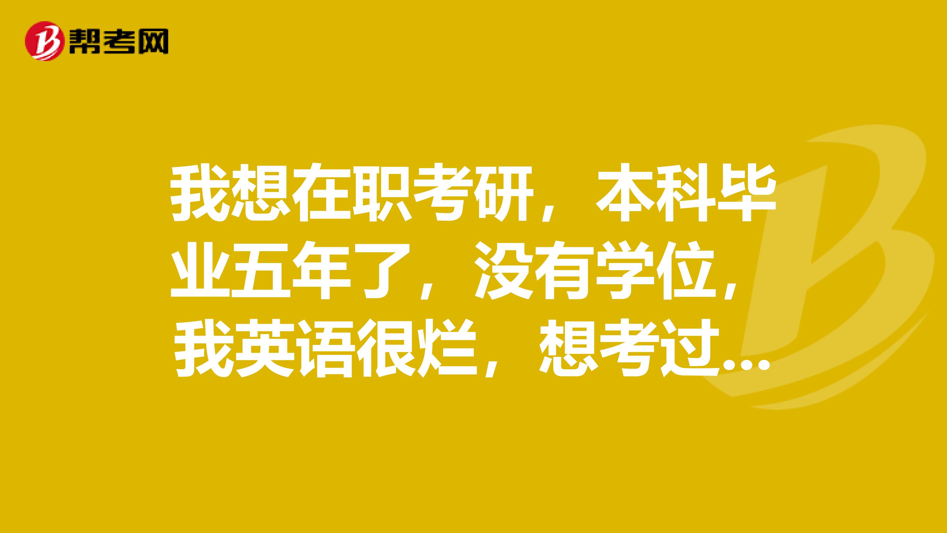 我想在职考研，本科毕业五年了，没有学位，我英语很烂，想考过很难，谁能告诉我该怎么办？