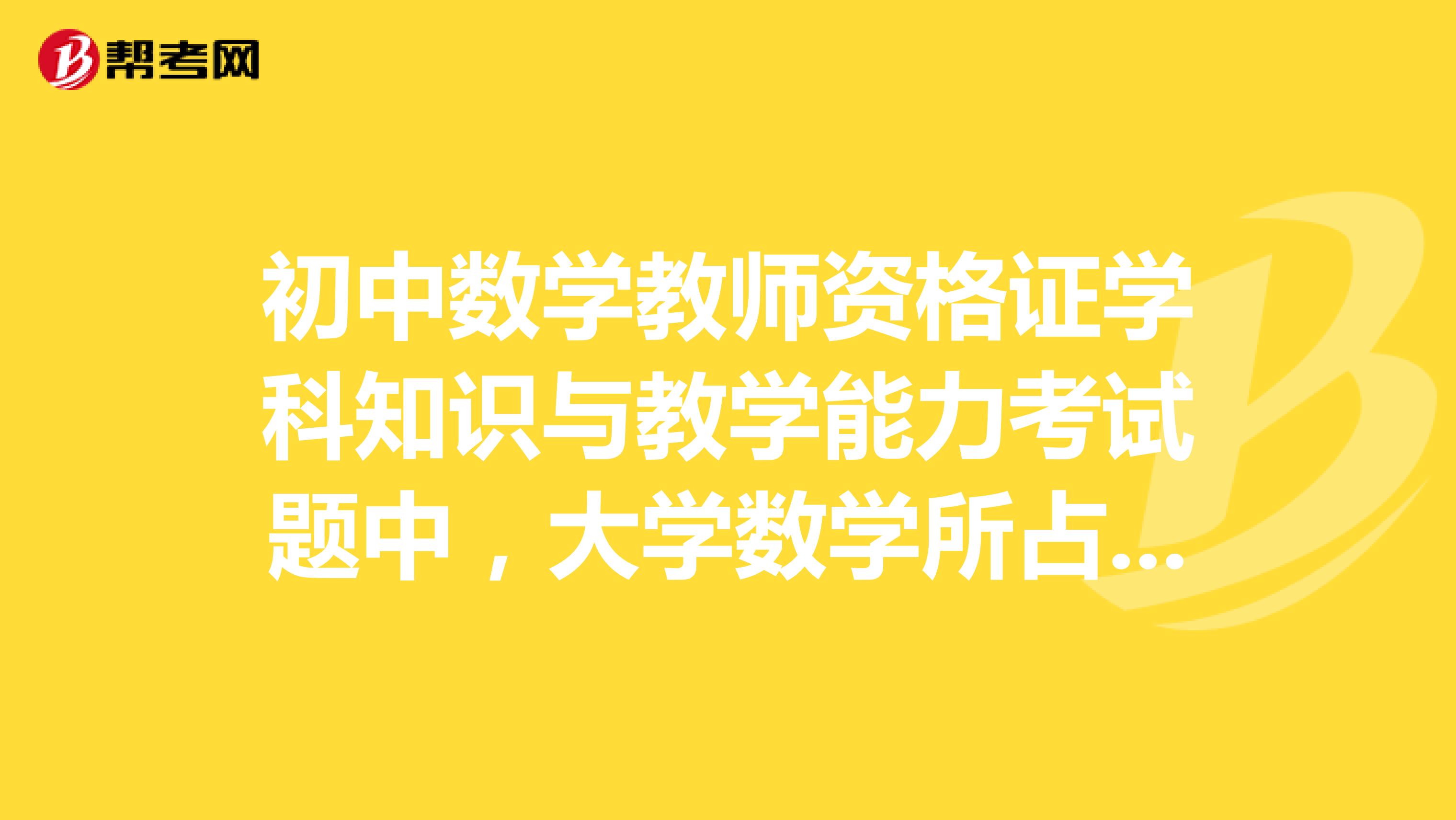 初中数学教师资格证学科知识与教学能力考试题中,大学数学所占分值比例大概是多少呢?