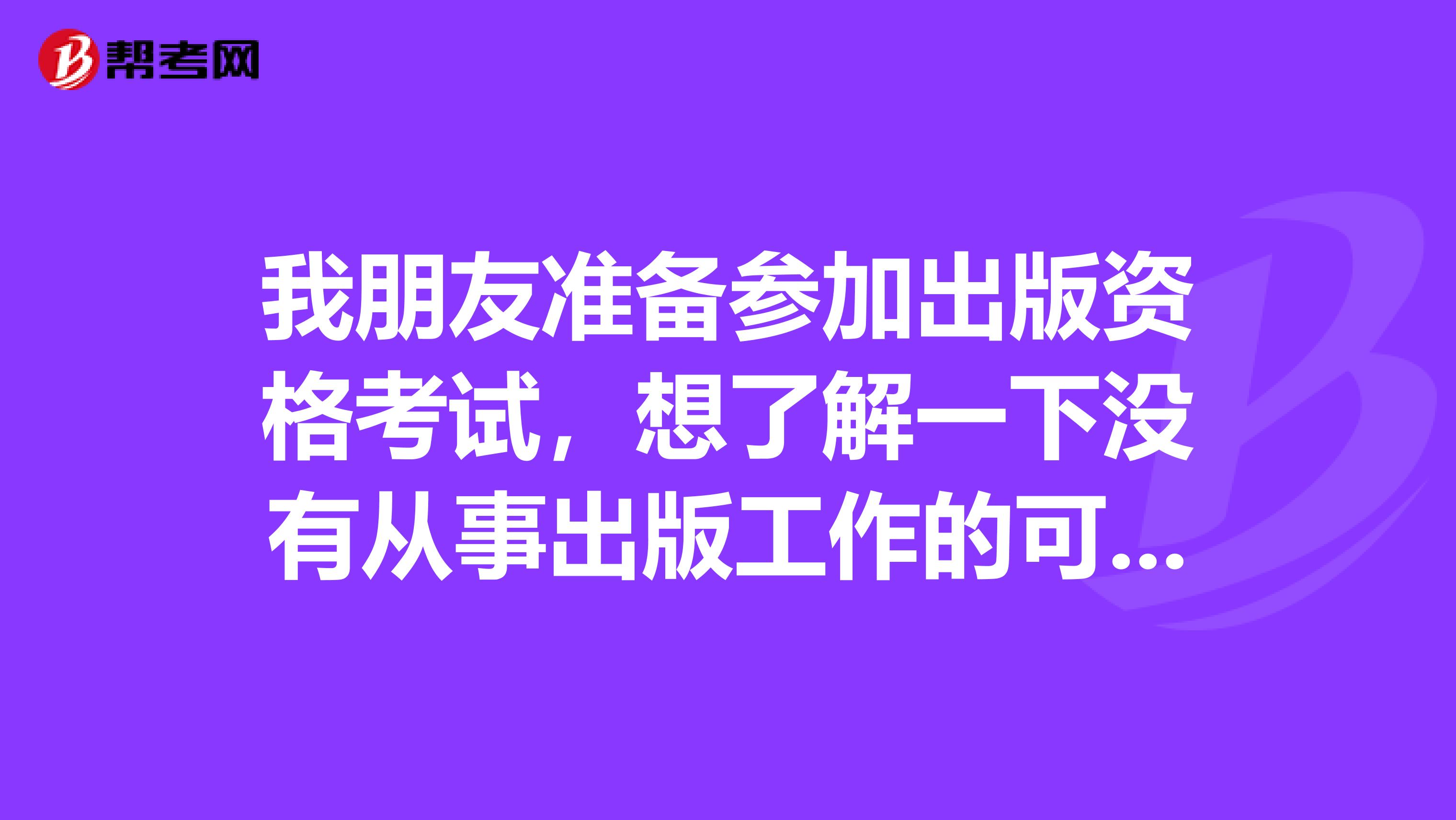 我朋友准备参加出版资格考试,想了解一下没有从事出版工作的可以参加考试吗?