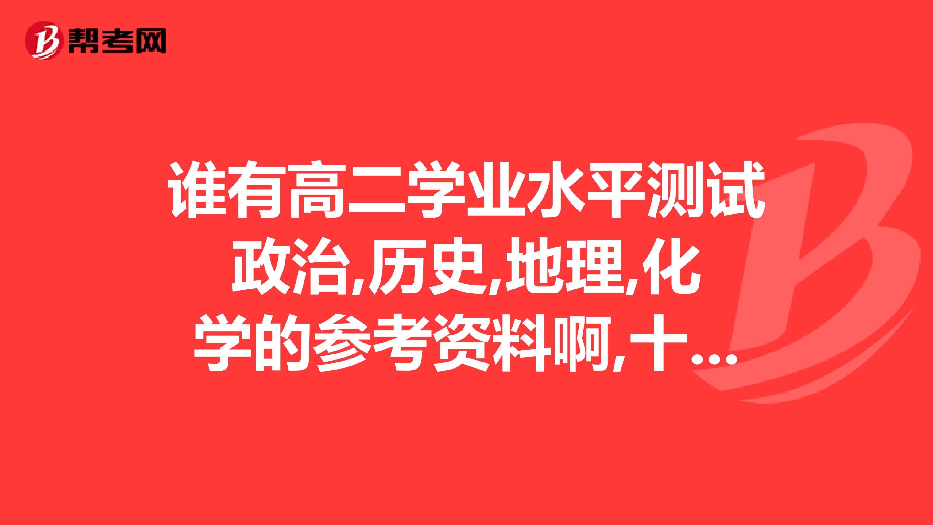 谁有高二学业水平测试政治,历史,地理,化学的参考资料啊,十分需要