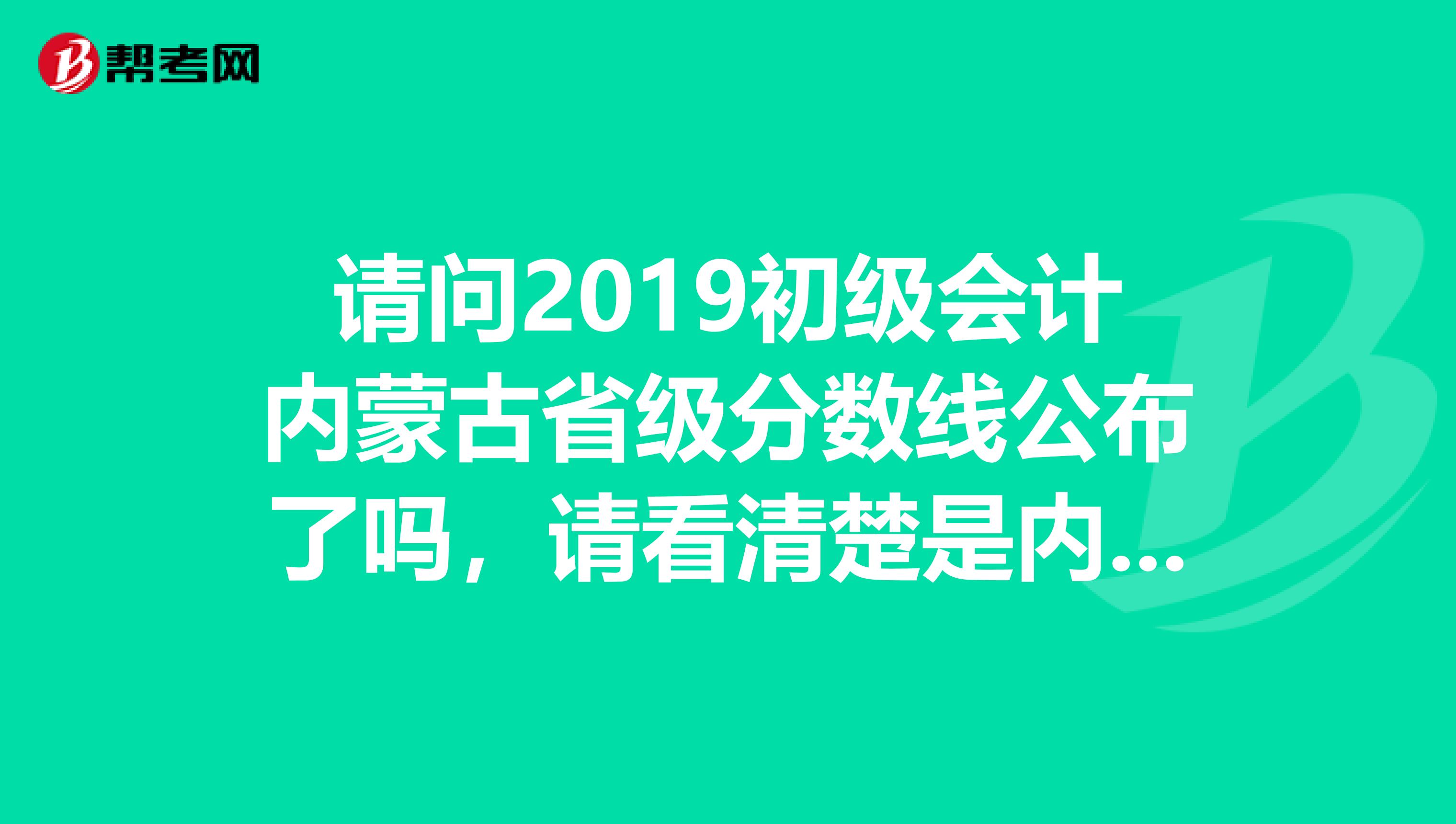 请问2019初级会计内蒙古省级分数线公布了吗,请看清楚是内蒙古省级分
