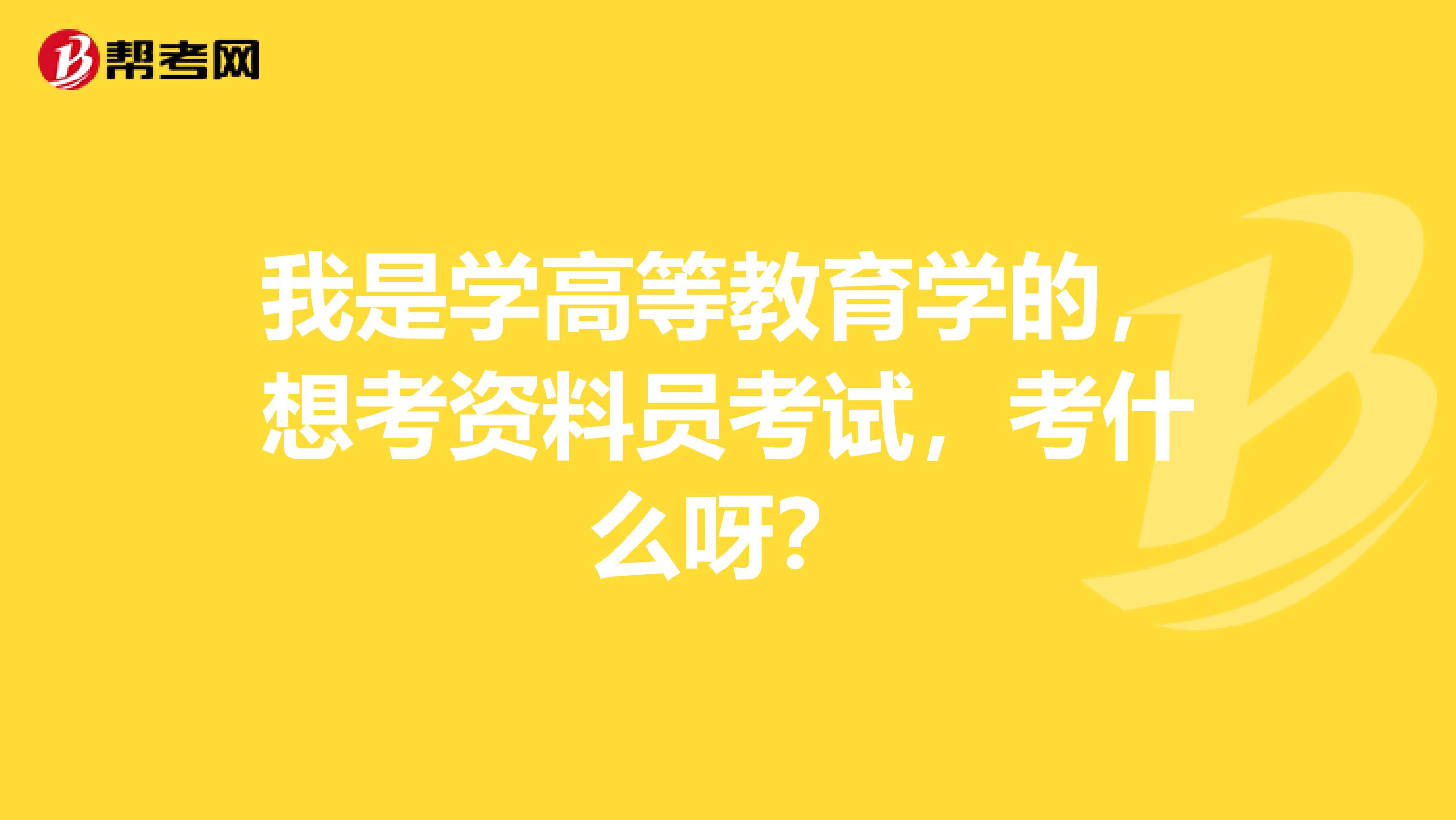 我是学高等教育学的，想考资料员考试，考什么呀？