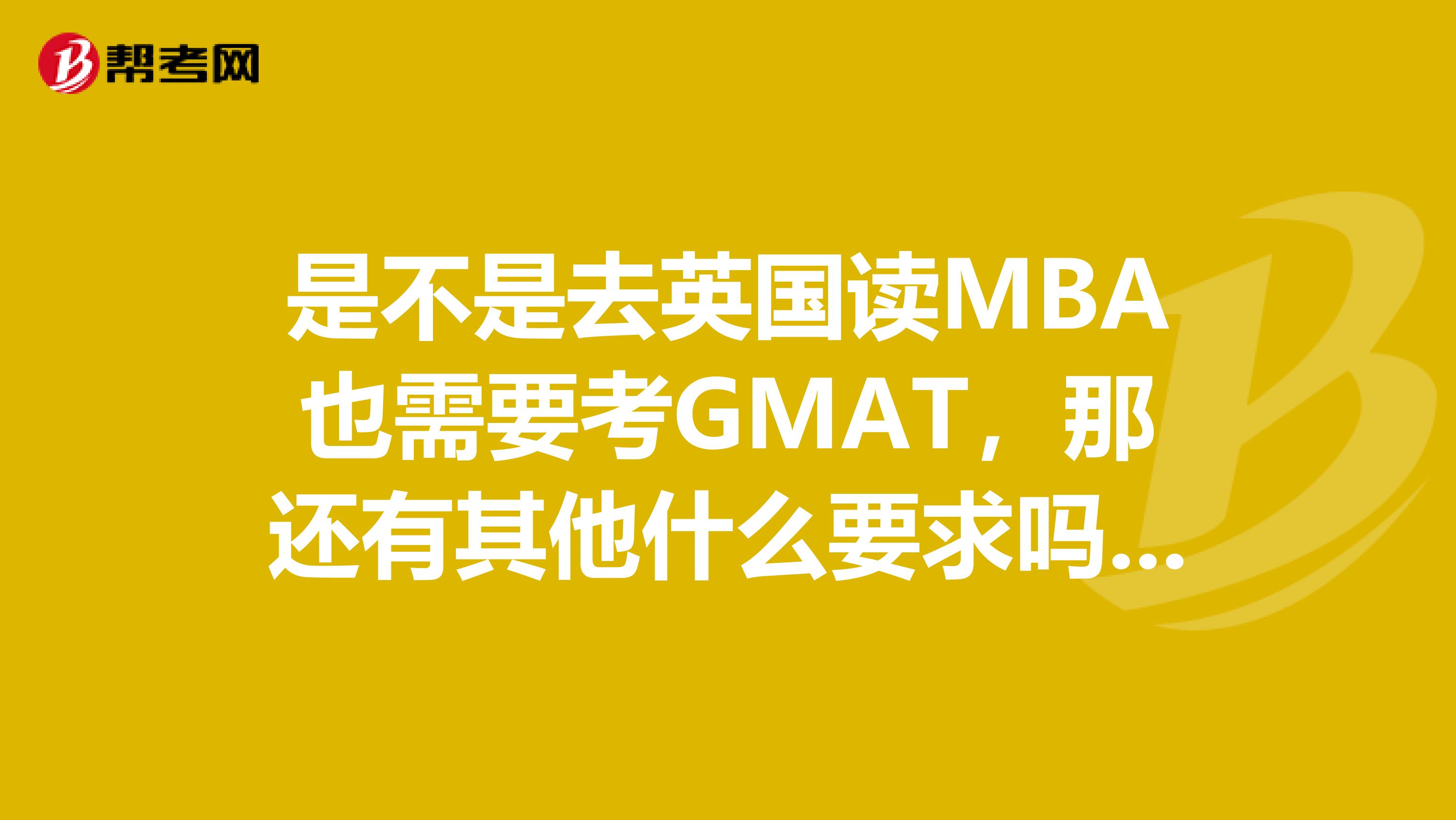 是不是去英国读MBA也需要考GMAT,那还有其他什么要求吗?我已经有3年的工作经验了想去英国读个MBA课程