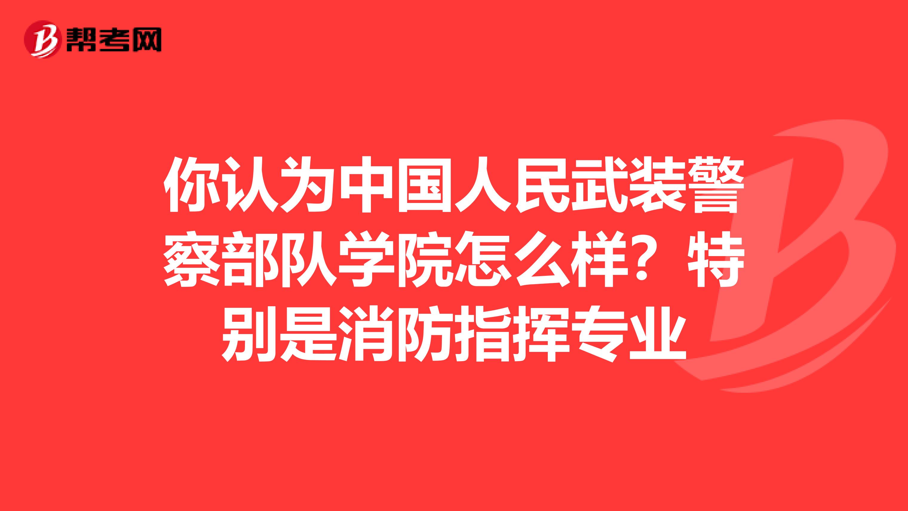 你认为中国人民武装警察部队学院怎么样?特别是消防指挥专业