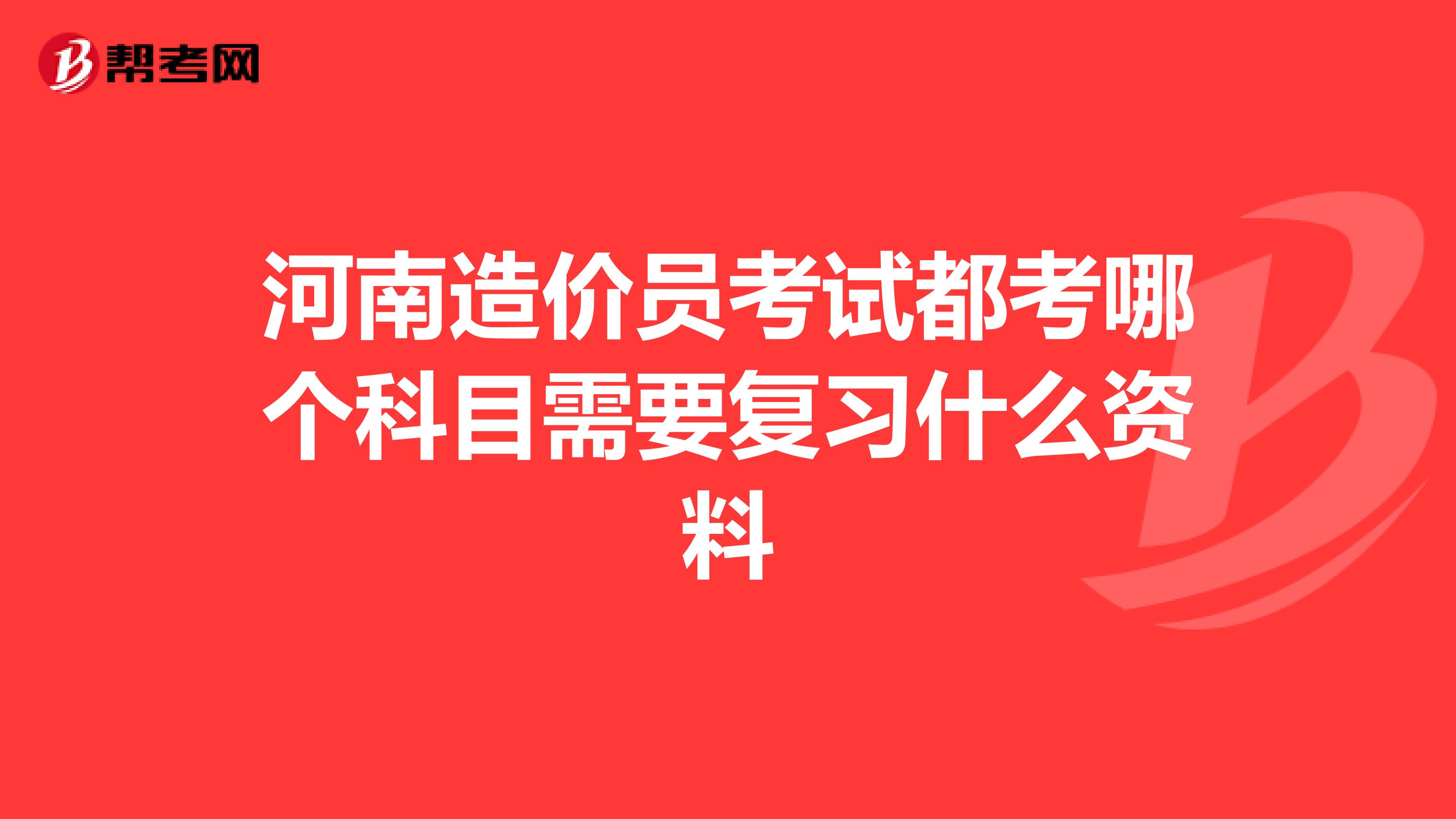 河南造价员考试都考哪个科目需要复习什么资料