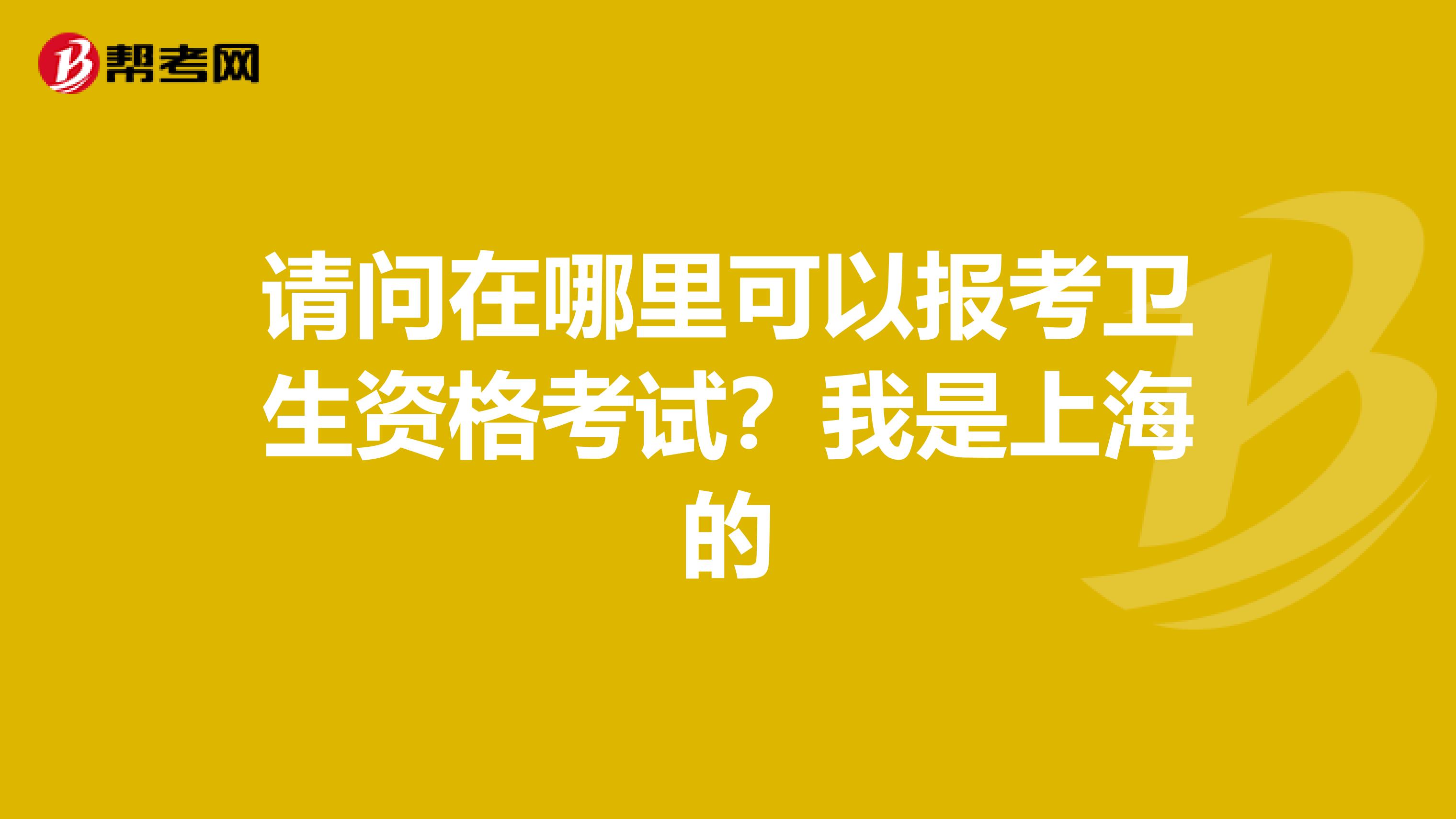 请问在哪里可以报考卫生资格考试？我是上海的