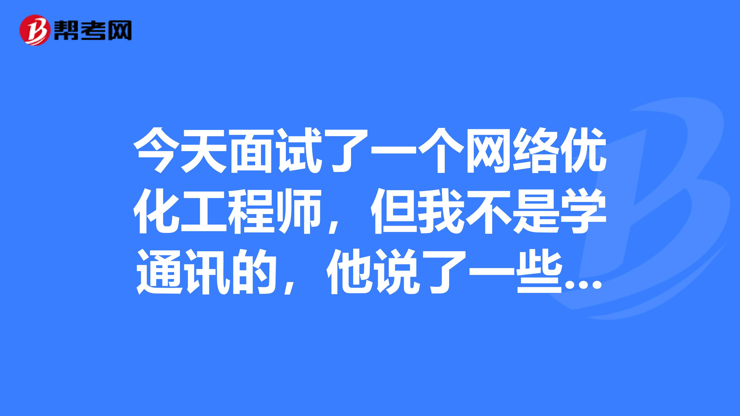 今天面试了一个网络优化工程师，但我不是学通讯的，他说了一些我听不懂的，还说会经常出差。让我明天就去