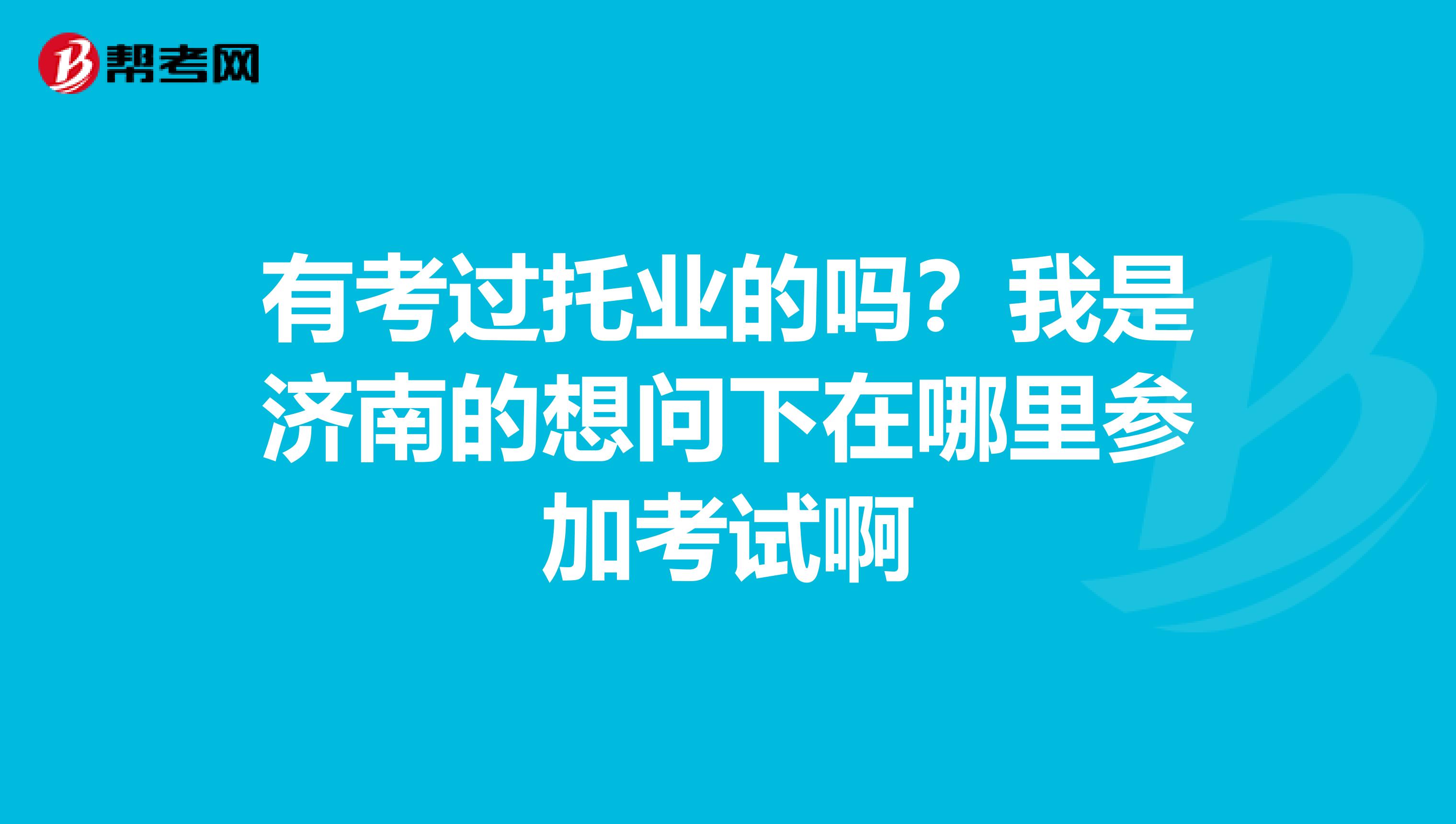 有考过托业的吗?我是济南的想问下在哪里参加考试啊