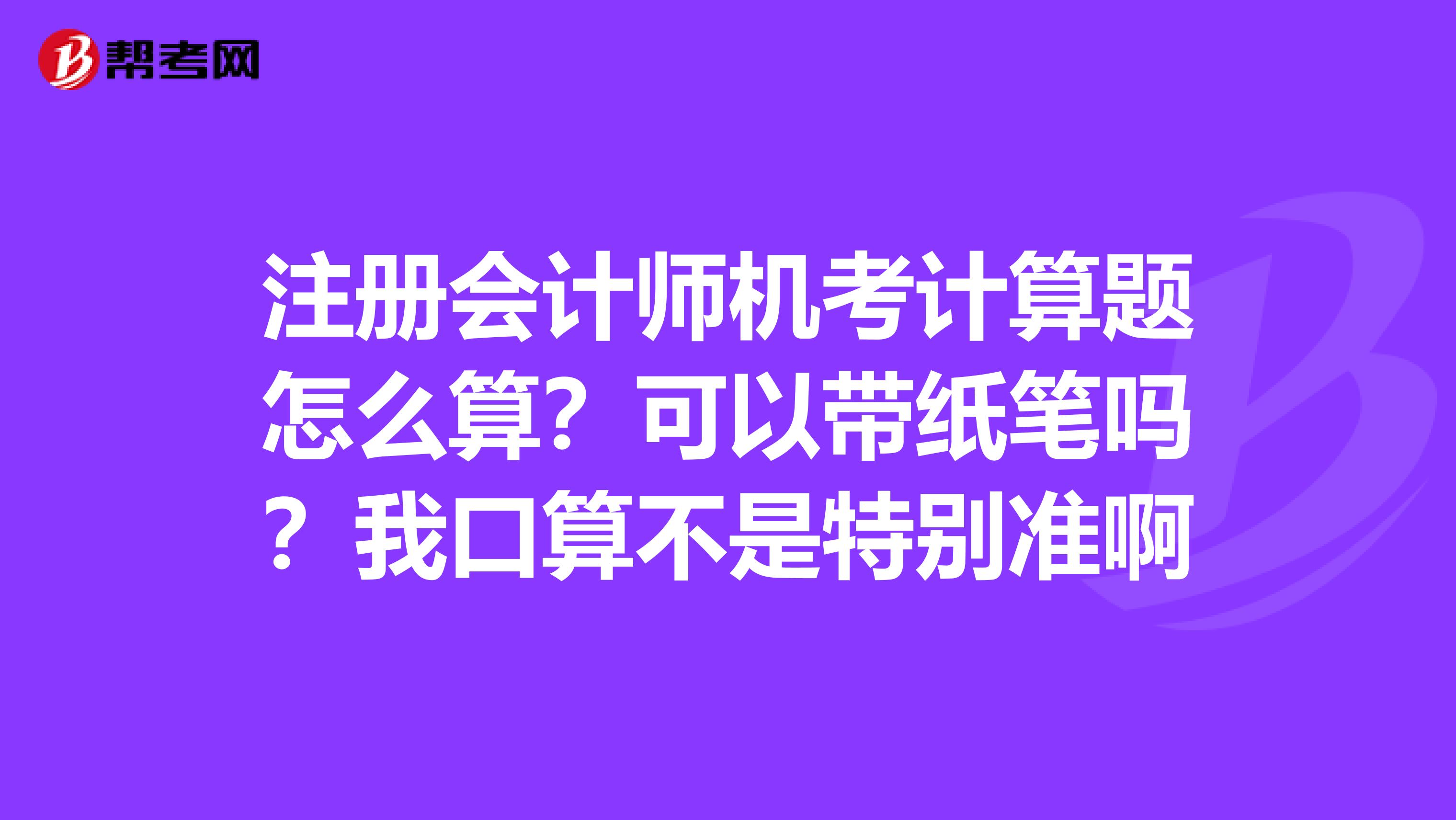 注冊會計師機考計算題怎么算？可以帶紙筆嗎？我口算不是特別準啊