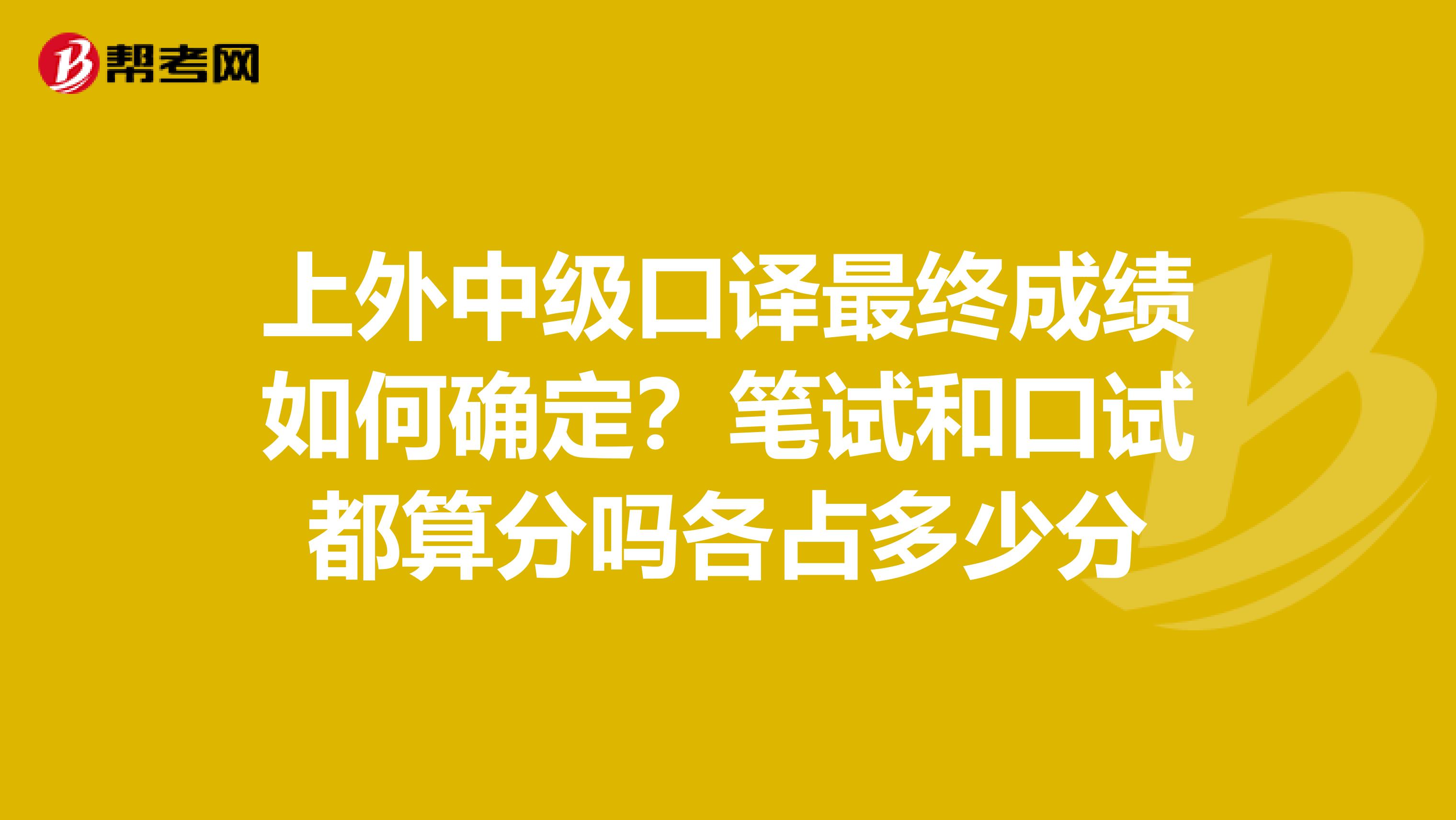 上外中级口译最终成绩如何确定?笔试和口试都算分吗各占多少分