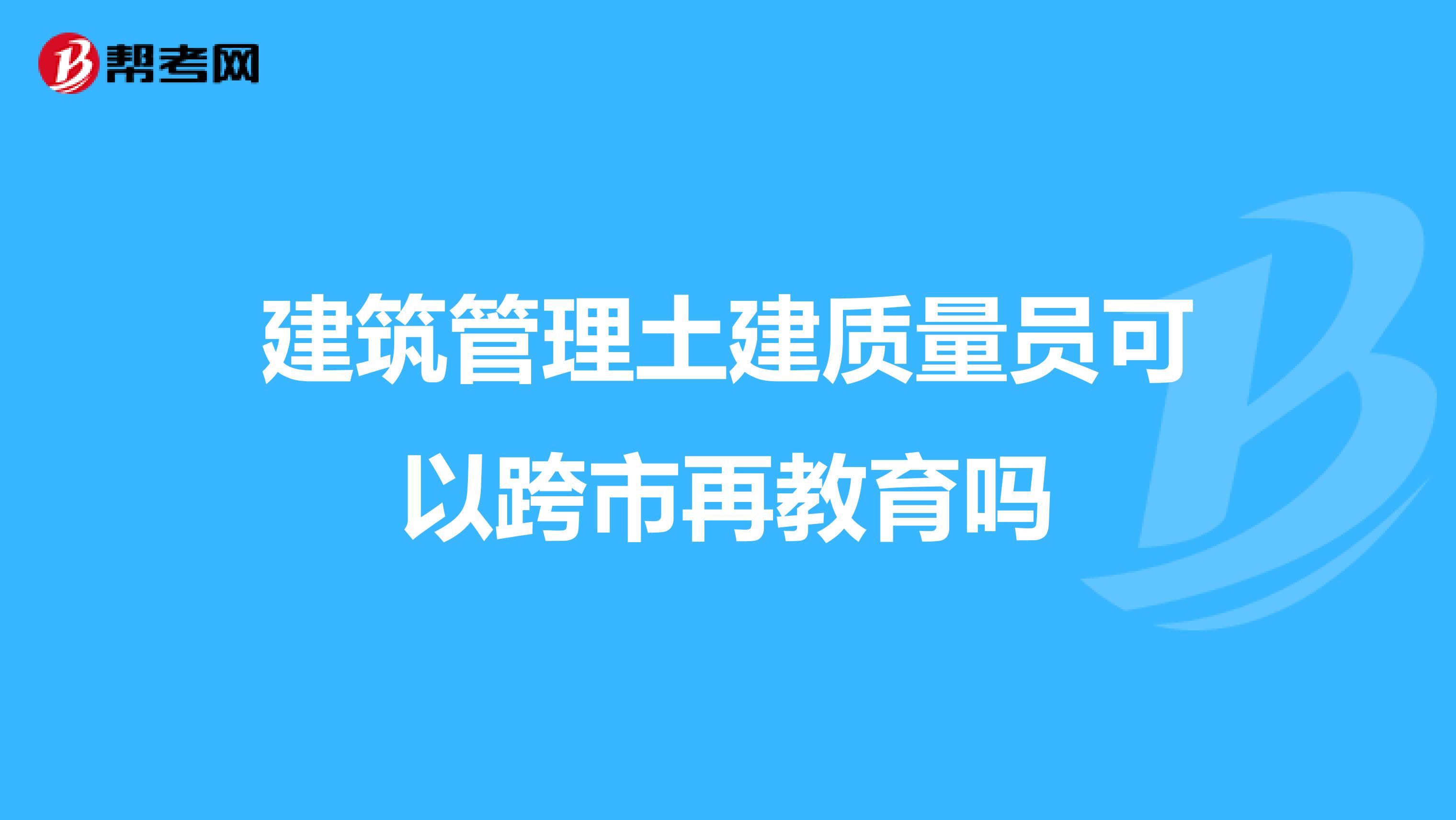 建筑管理土建质量员可以跨市再教育吗