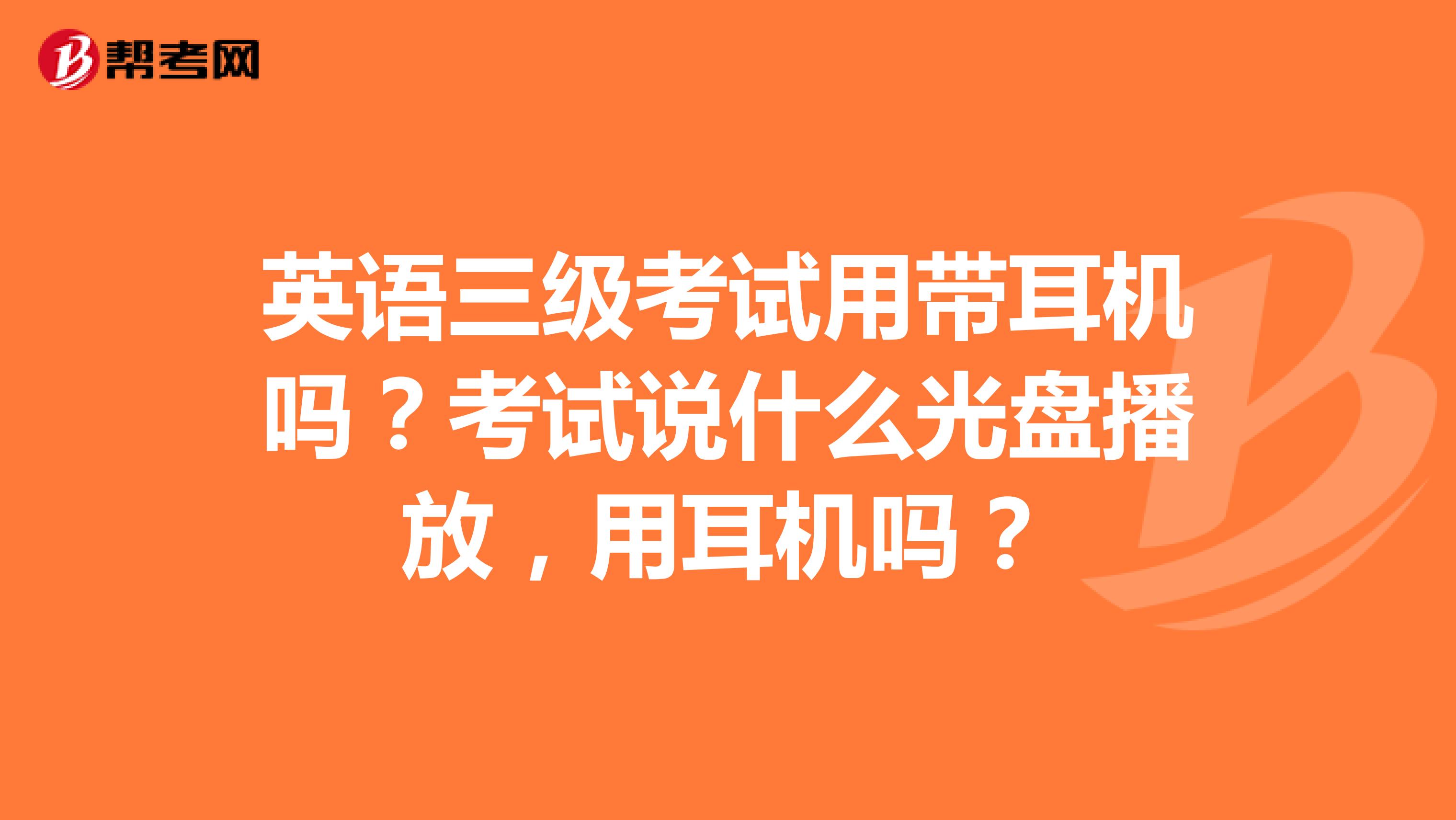 英语三级考试用带耳机吗?考试说什么光盘播放,用耳机吗?