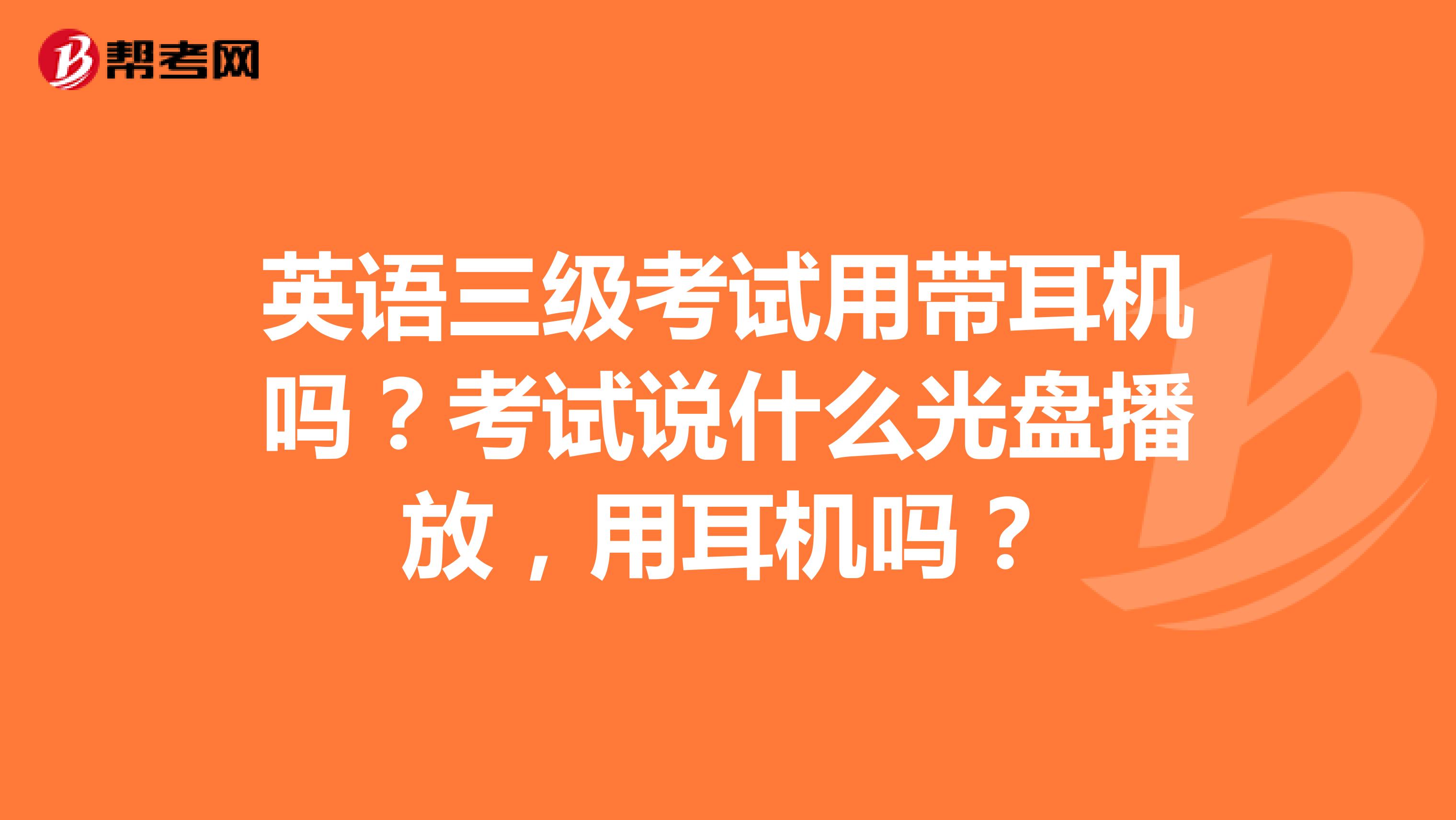 英语三级考试用带耳机吗？考试说什么光盘播放，用耳机吗？