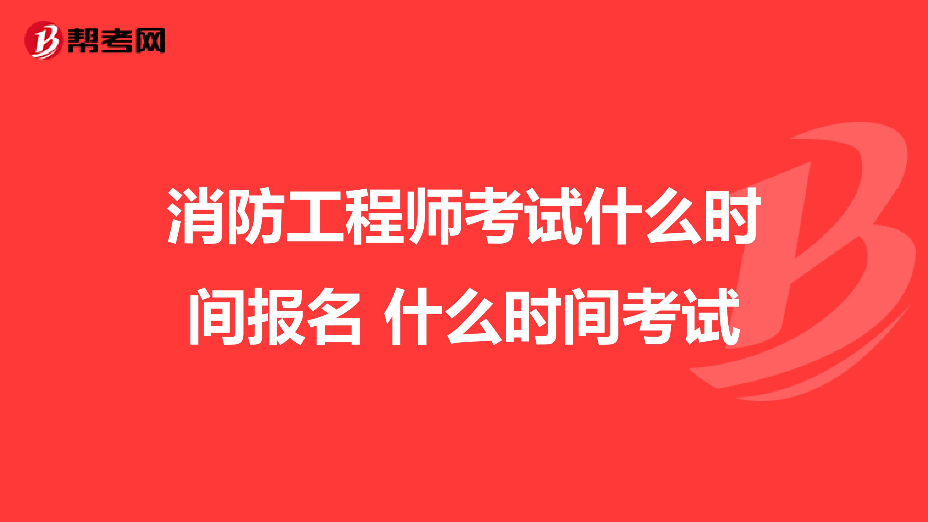 消防工程师考试什么时间报名 什么时间考试