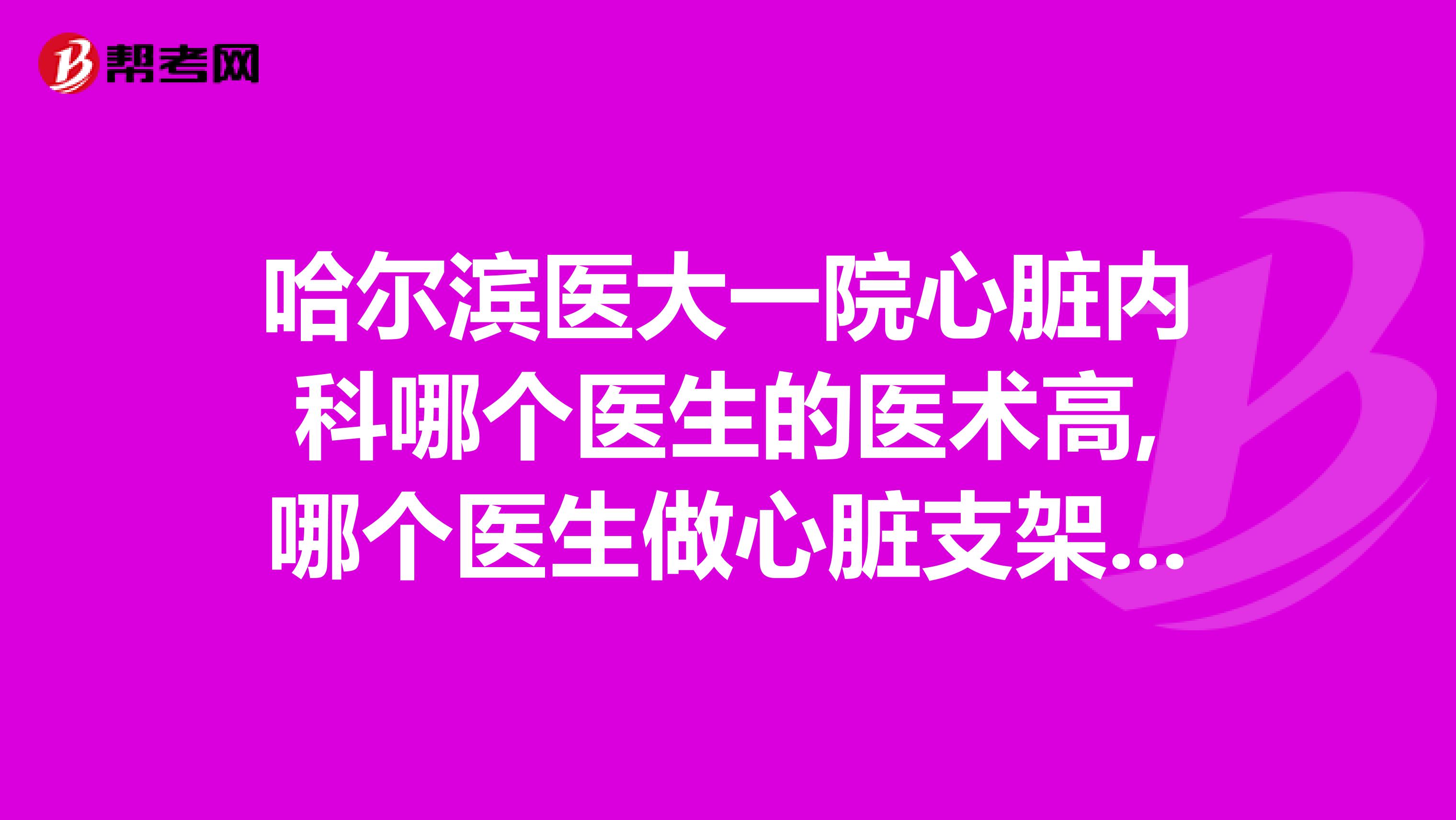 哈尔滨医大一院心脏内科哪个医生的医术高,哪个医生做心脏支架做得好急,多谢