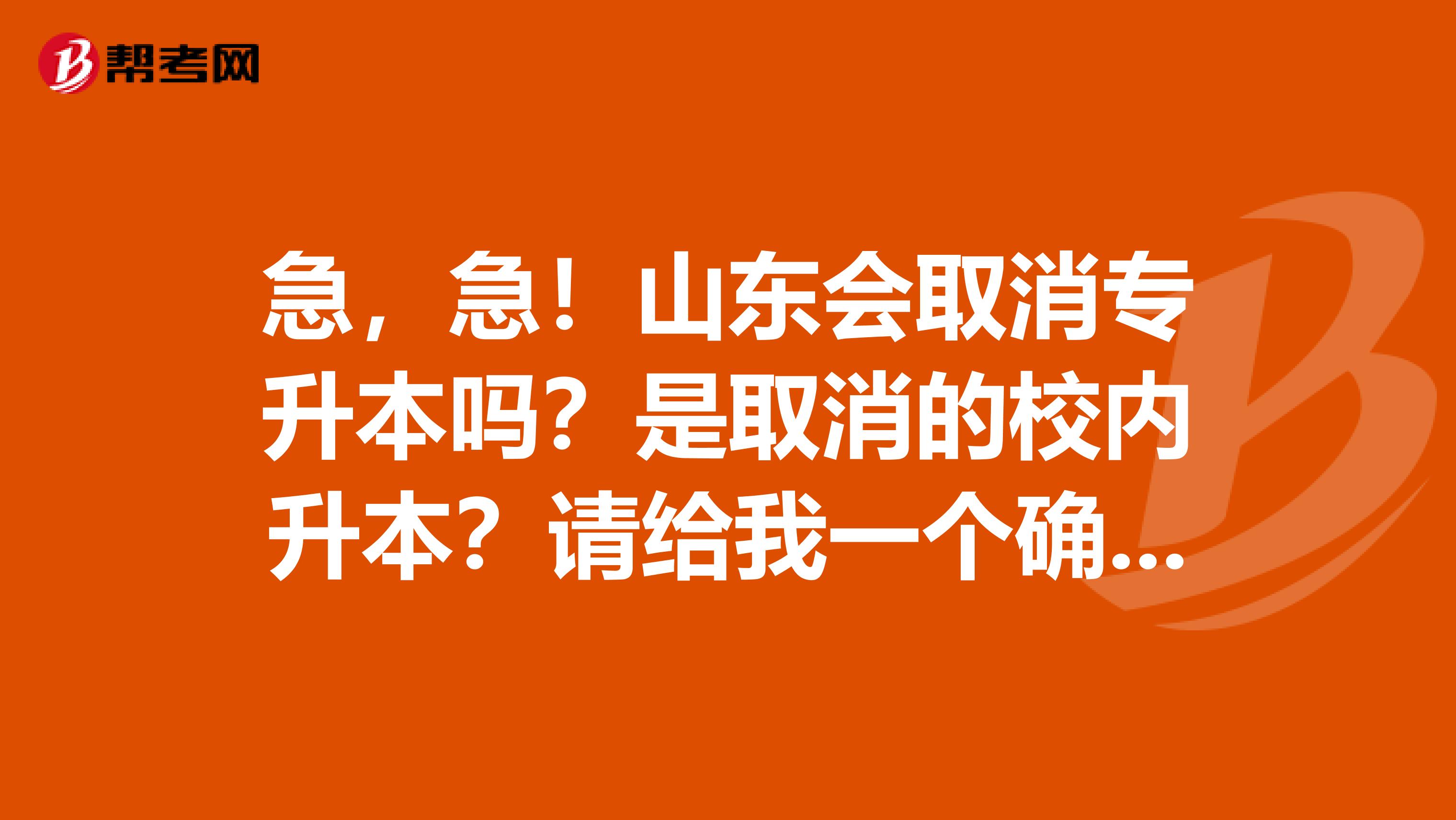 急，急！山东会取消专升本吗？是取消的校内升本？请给我一个确切一点的答复！