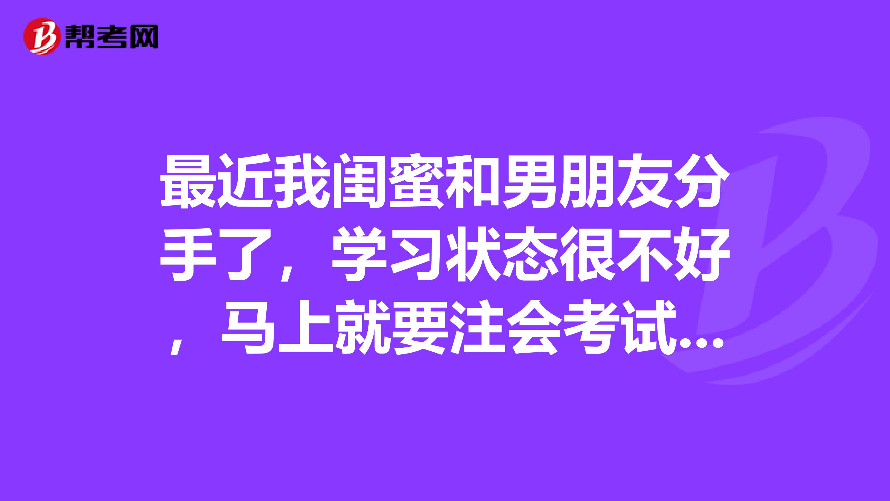 最近我闺蜜和男朋友分手了,学习状态很不好,马上就要注会考试了,请问有一个好的学习状态应该怎么调整呢?