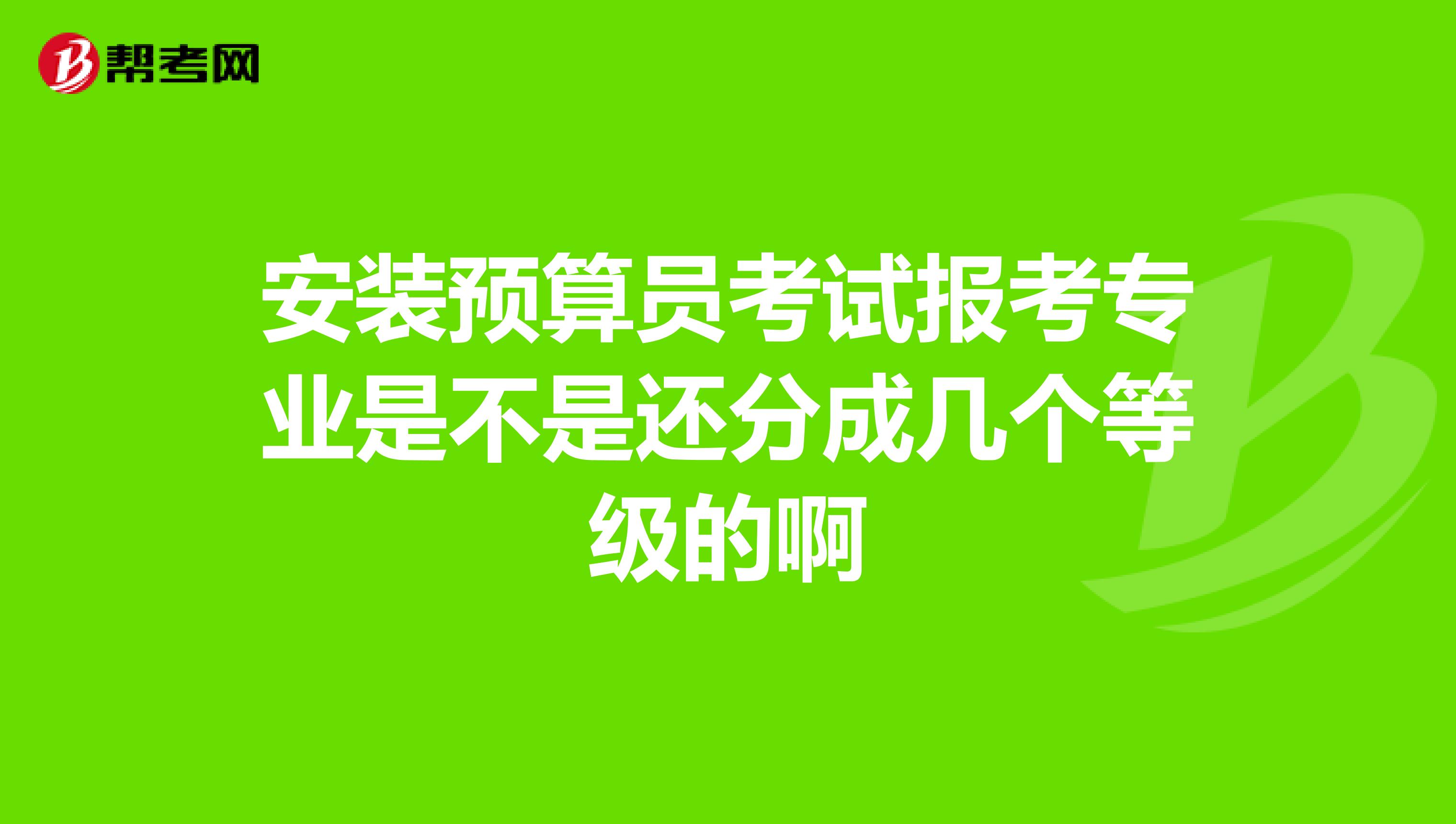 安装预算员考试报考专业是不是还分成几个等级的啊
