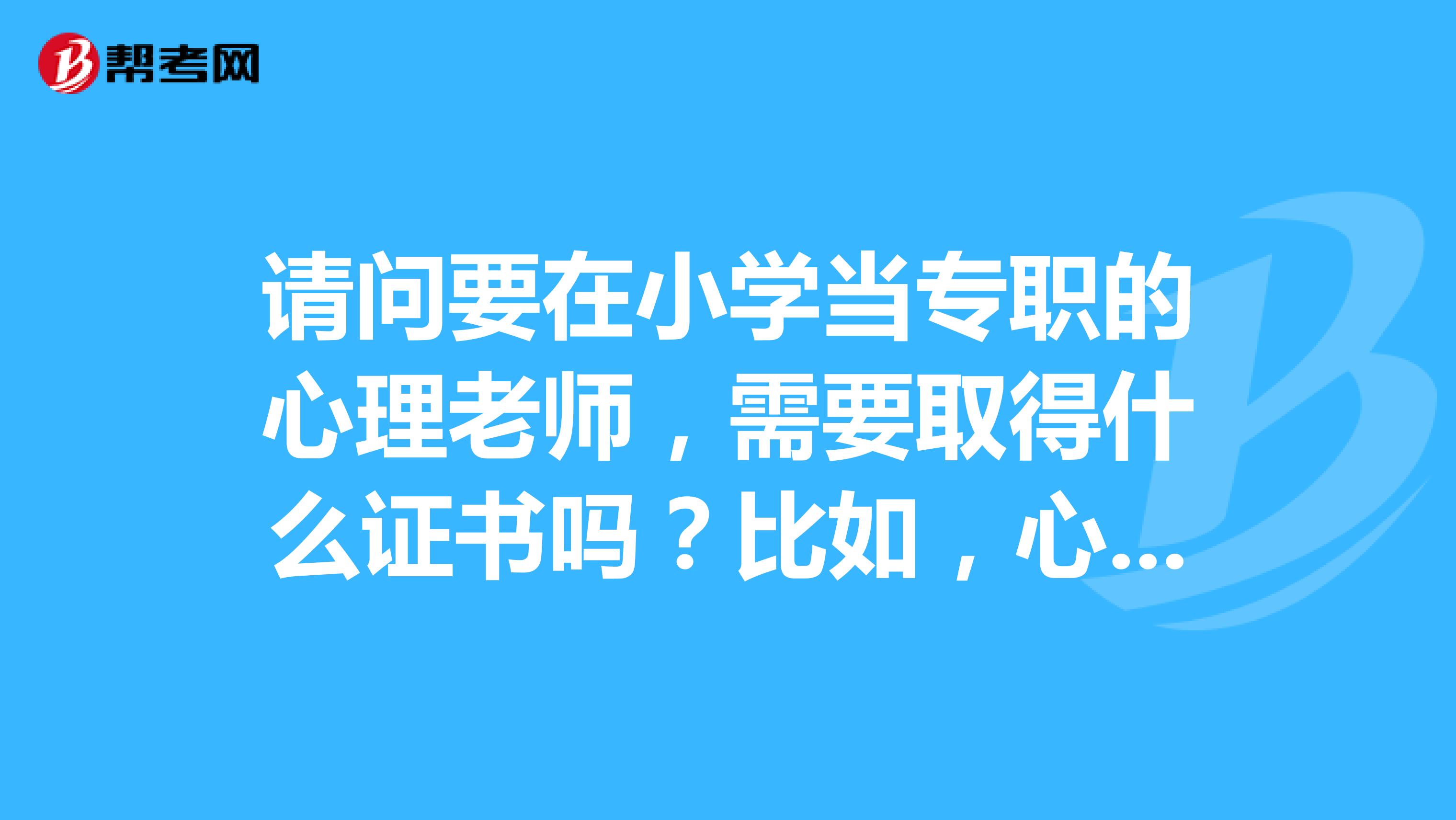 请问要在小学当专职的心理老师,需要取得什么证书吗?比如,心理咨询师之类的?谢谢了