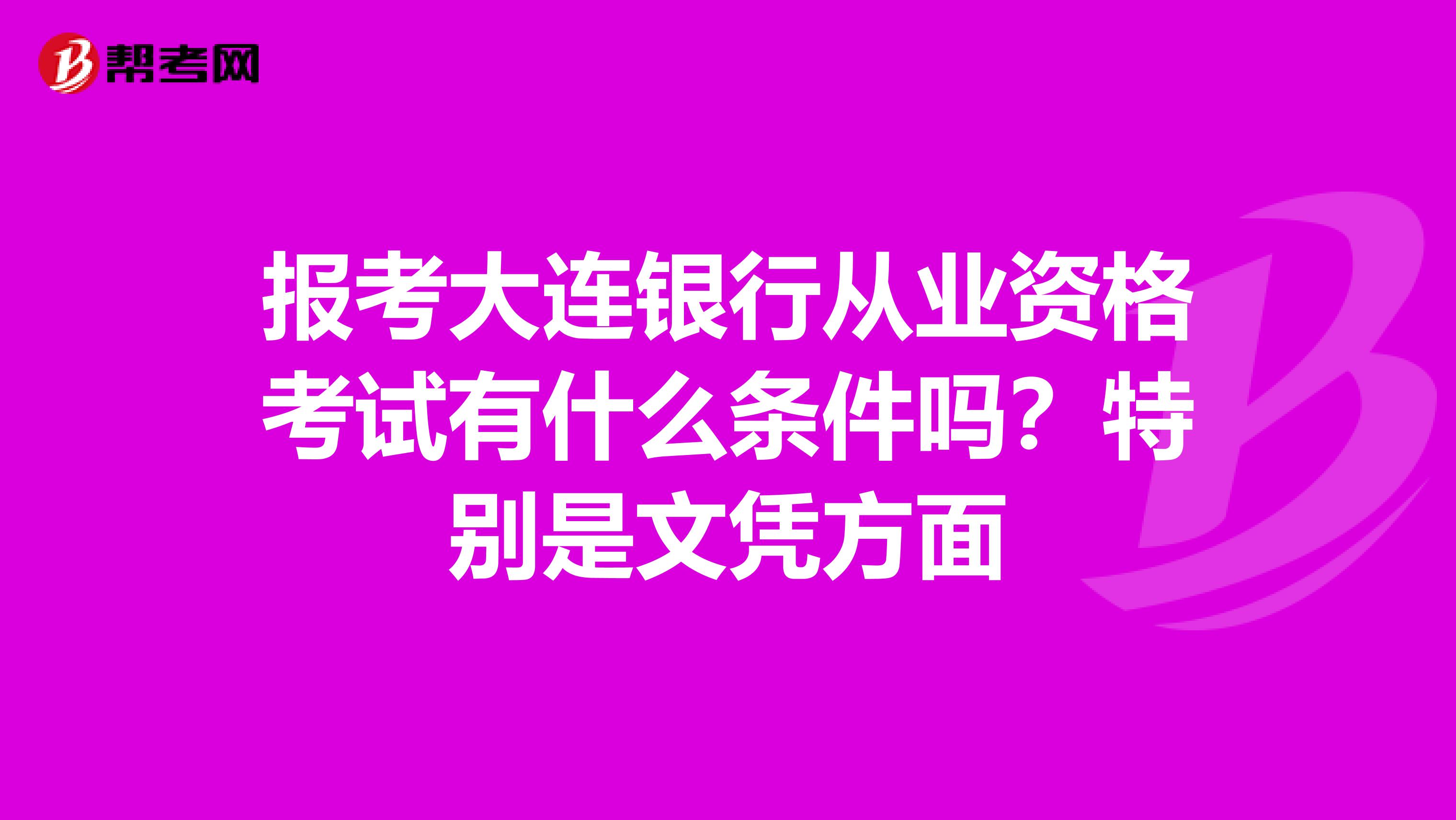 报考大连银行从业资格考试有什么条件吗?特别是文凭方面