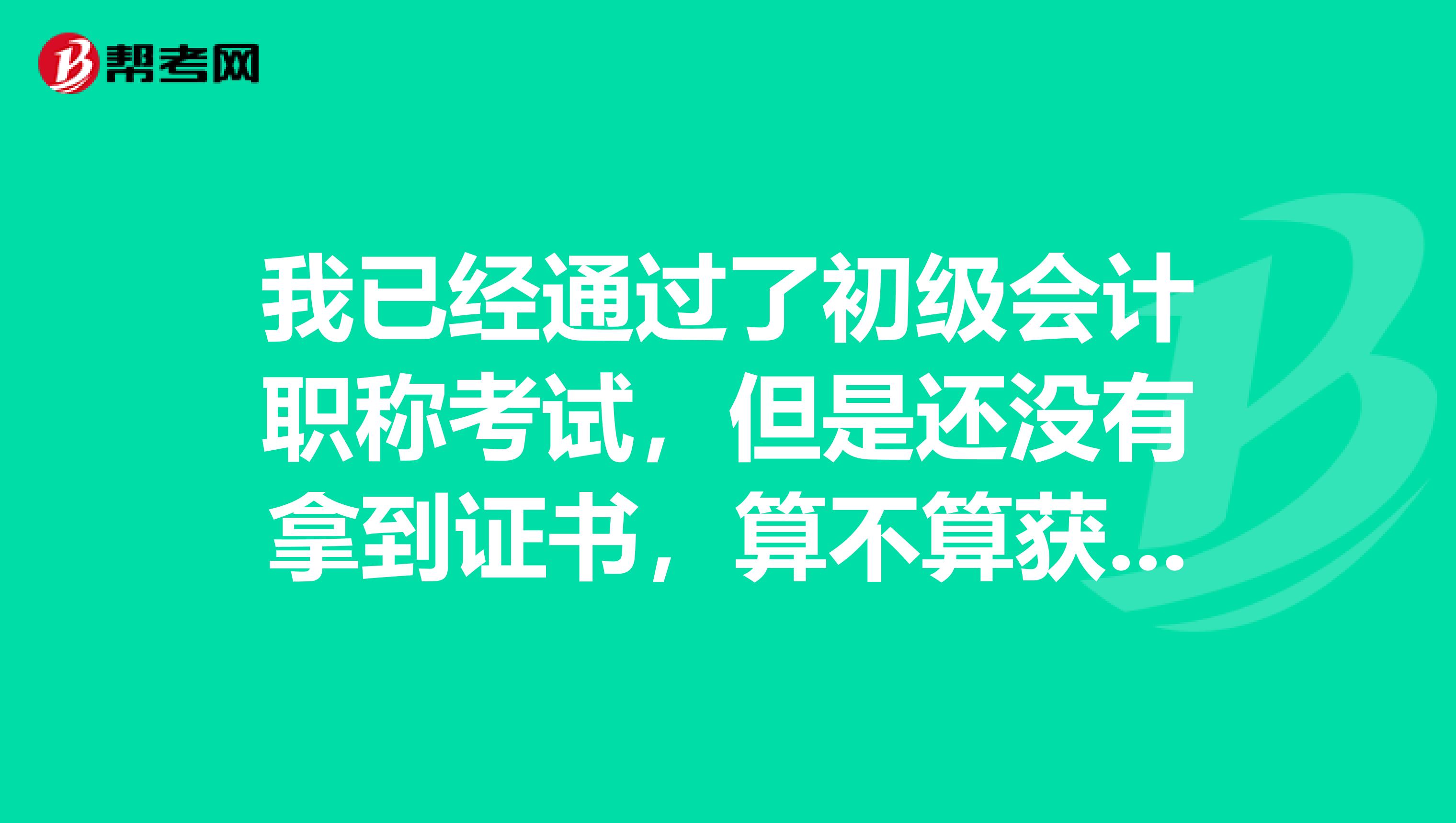 我已经通过了初级会计职称考试,但是还没有拿到证书,算不算获得初级会计职称呢?