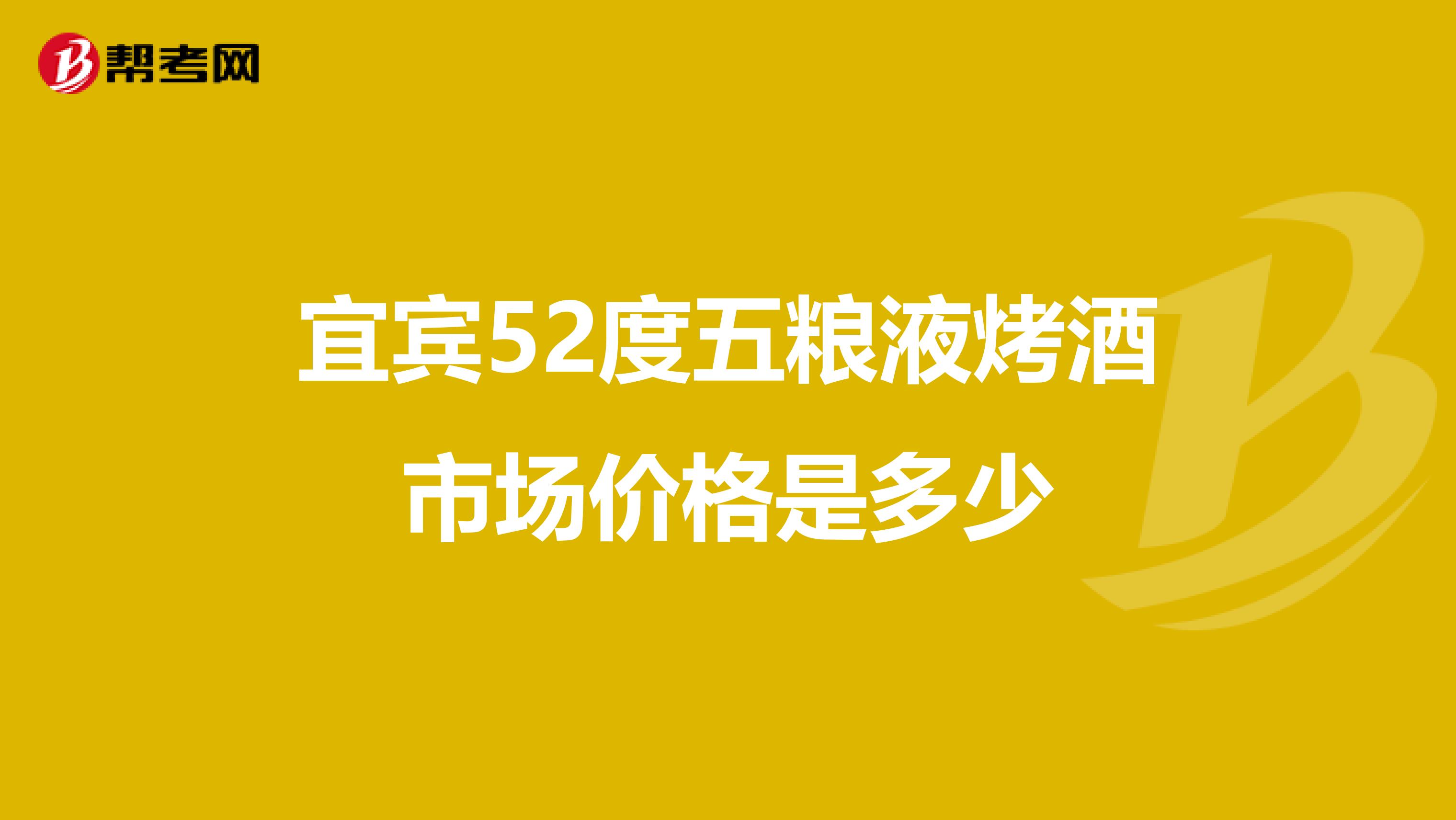 宜宾52度五粮液烤酒市场价格是多少