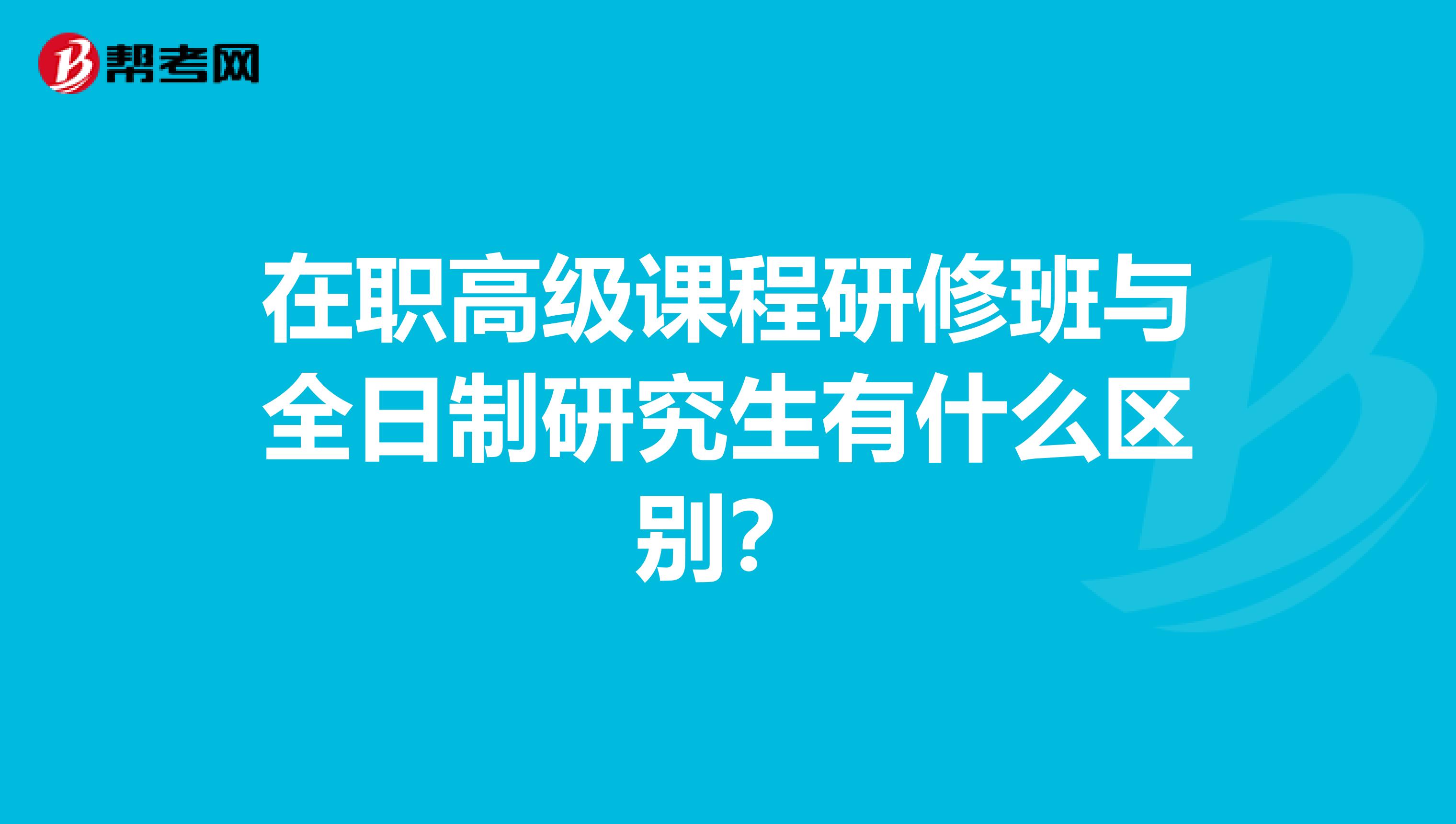 在職高級課程研修班與全日制研究生有什么區別？