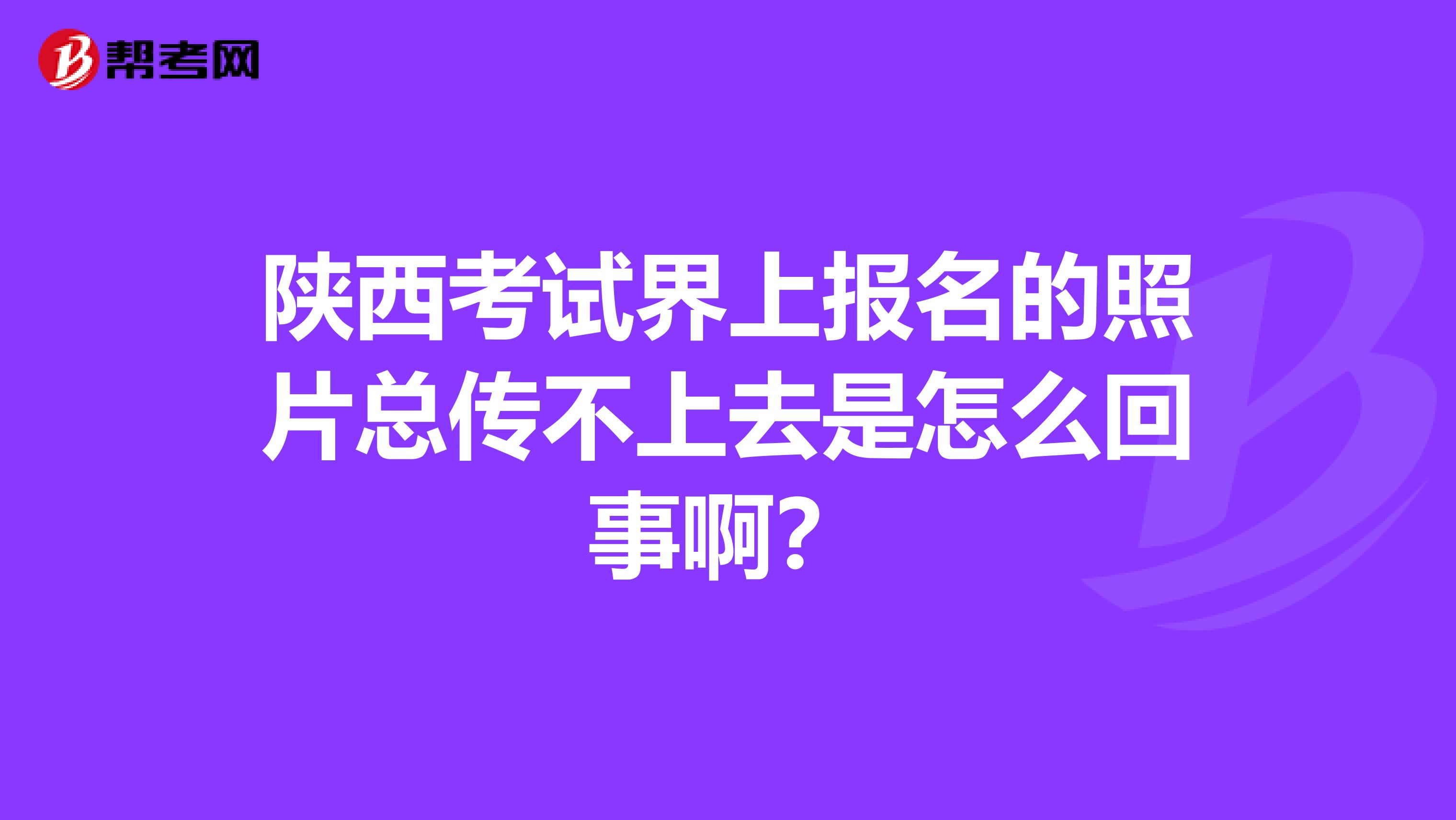陜西考試界上報名的照片總傳不上去是怎么回事??？