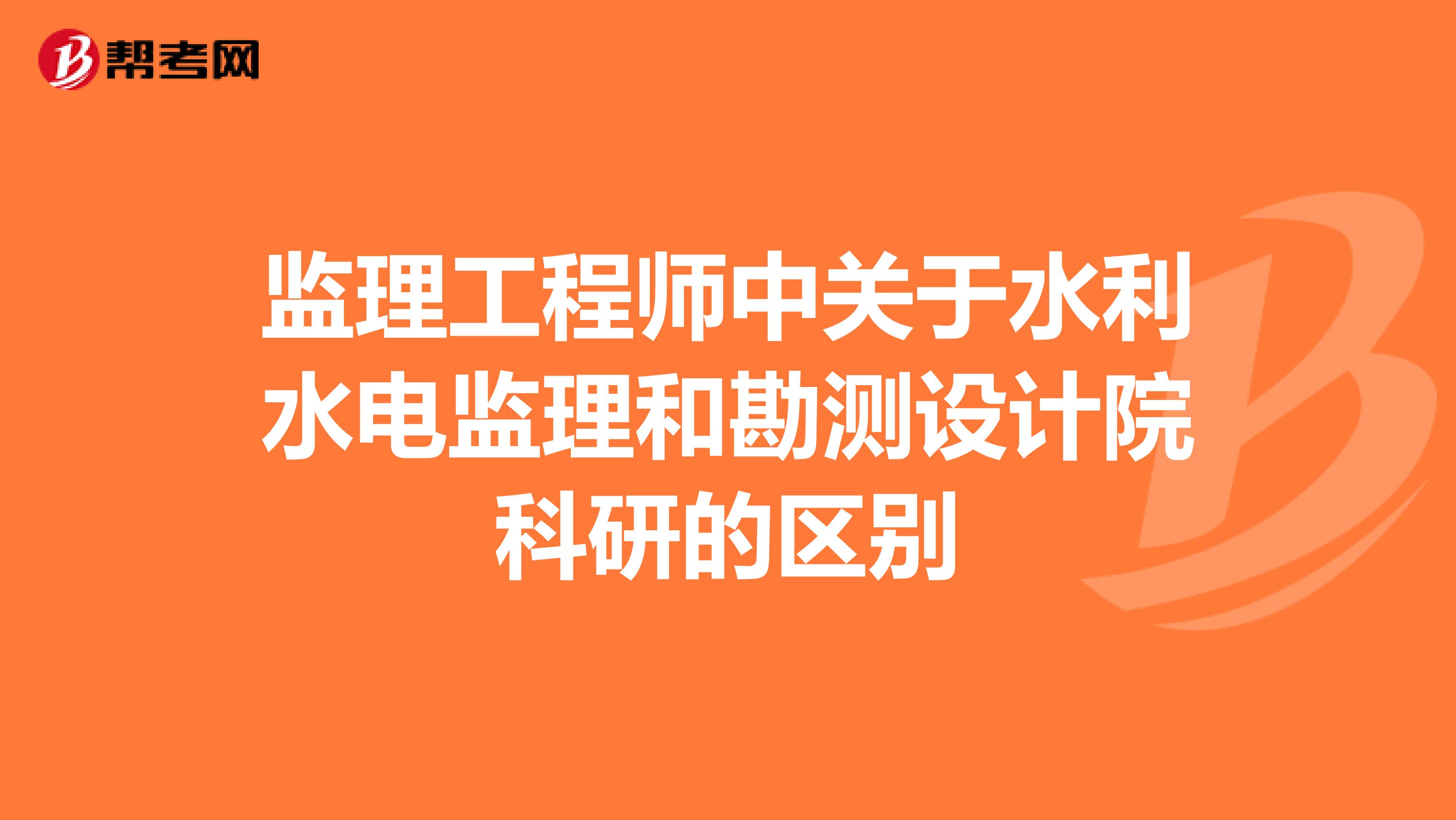 监理工程师中关于水利水电监理和勘测设计院科研的区别