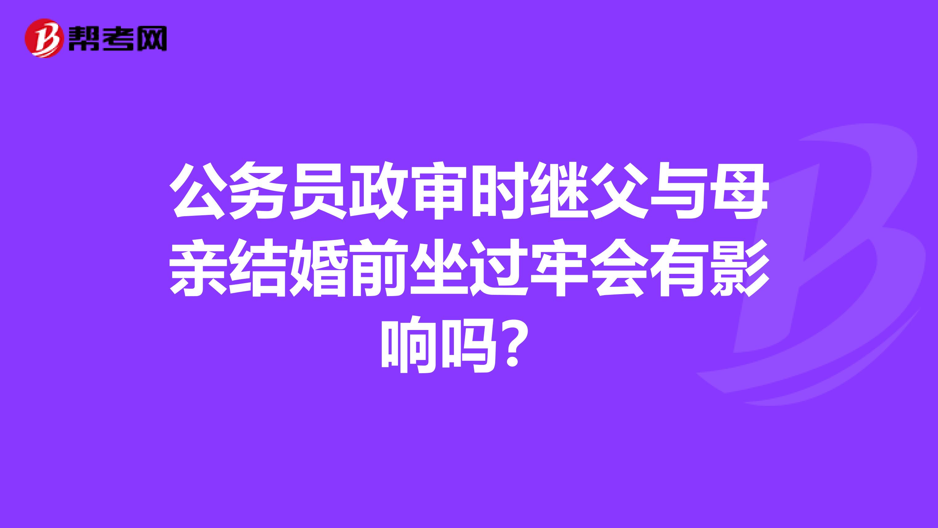 公务员政审时继父与母亲结婚前坐过牢会有影响吗？
