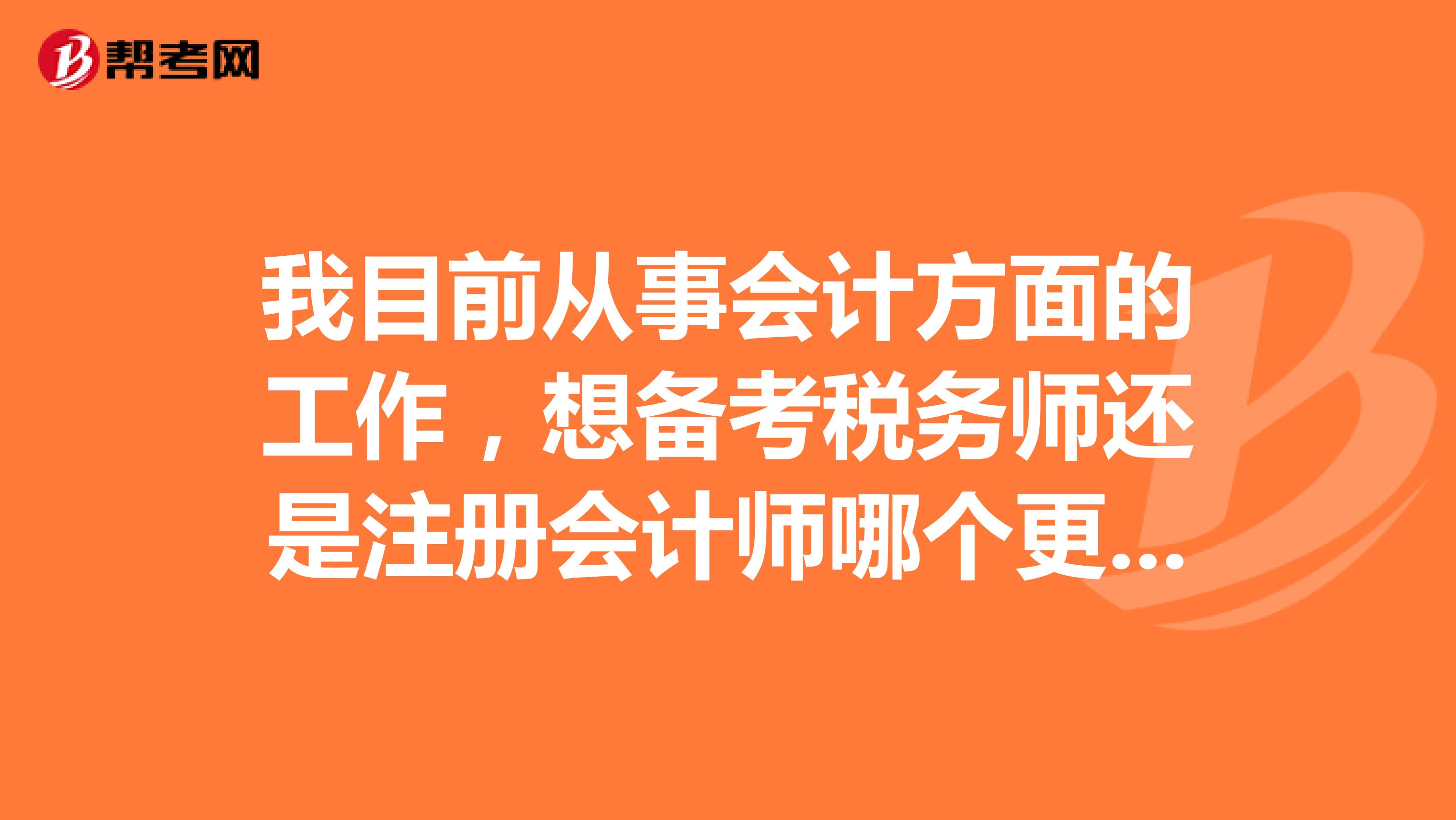 我目前從事會計(jì)方面的工作，想備考稅務(wù)師還是注冊會計(jì)師哪個(gè)更好？
