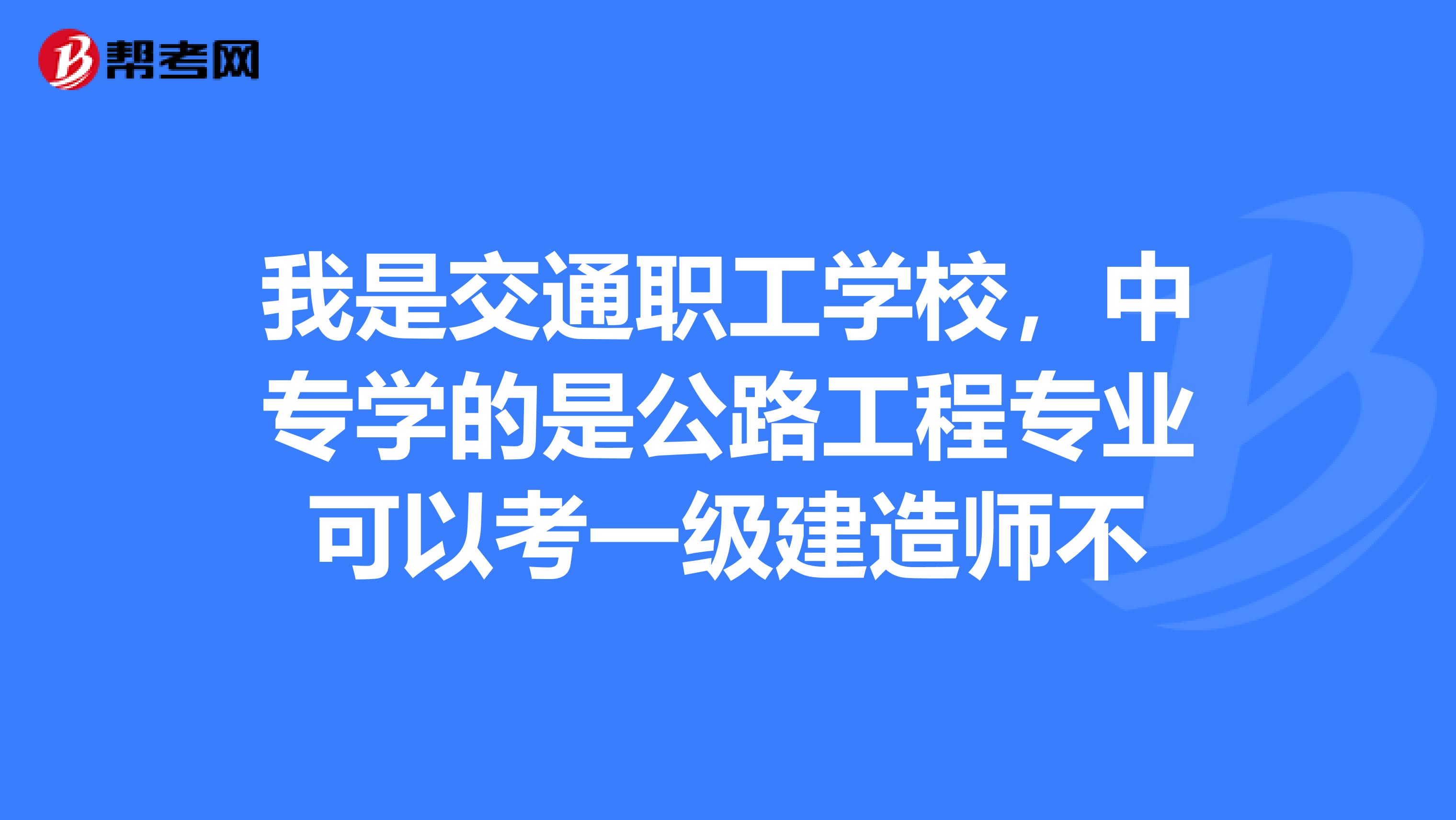 我是交通职工学校，中专学的是公路工程专业可以考一级建造师不