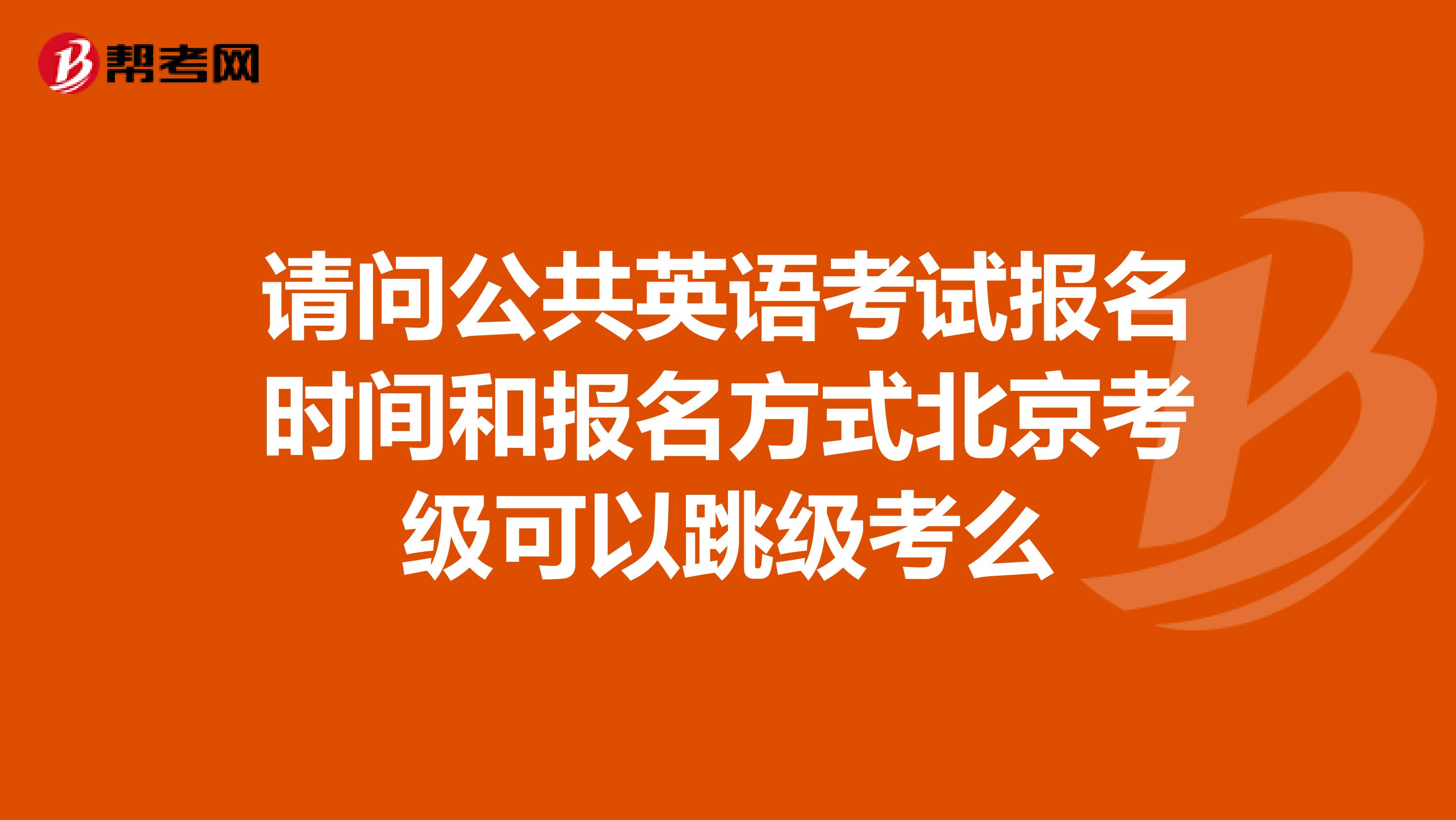 请问公共英语考试报名时间和报名方式北京考级可以跳级考么