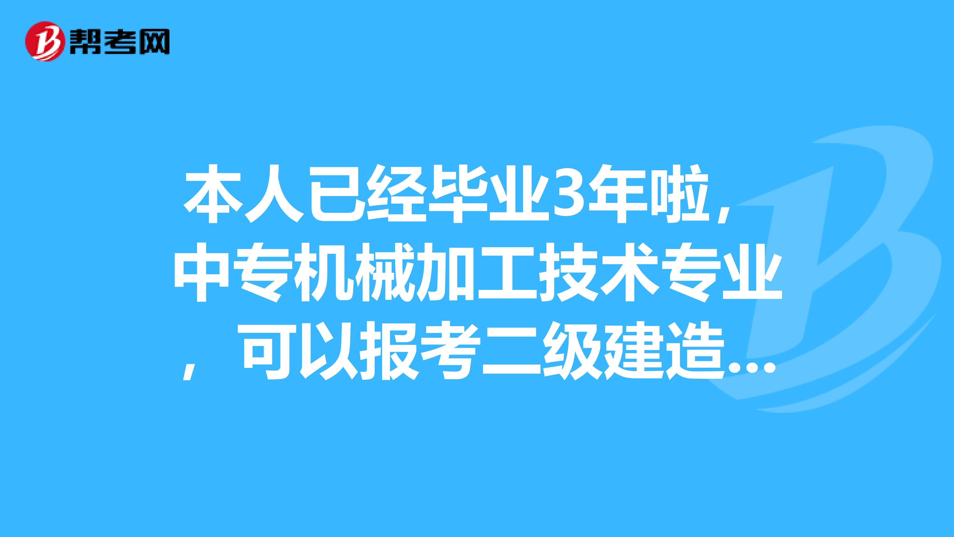 本人已經(jīng)畢業(yè)3年啦，中專機械加工技術(shù)專業(yè)，可以報考二級建造師嗎？誰能回答~