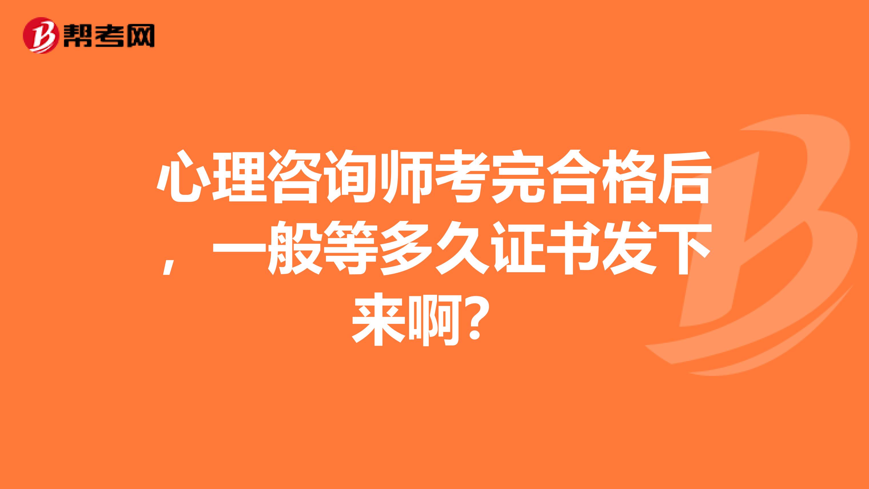 心理咨询师考完合格后,一般等多久证书发下来啊?