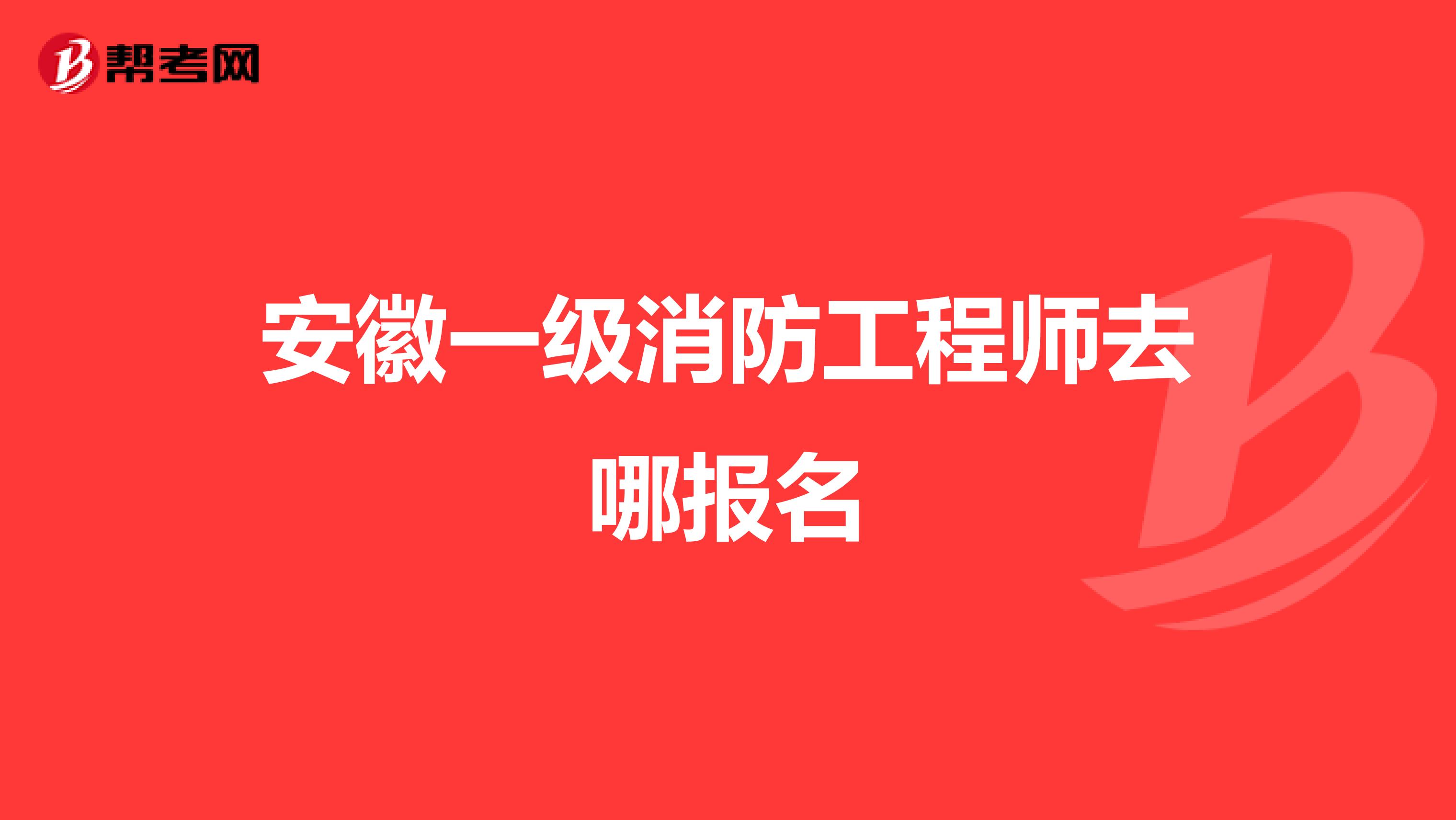 安徽一级消防工程师去哪报名