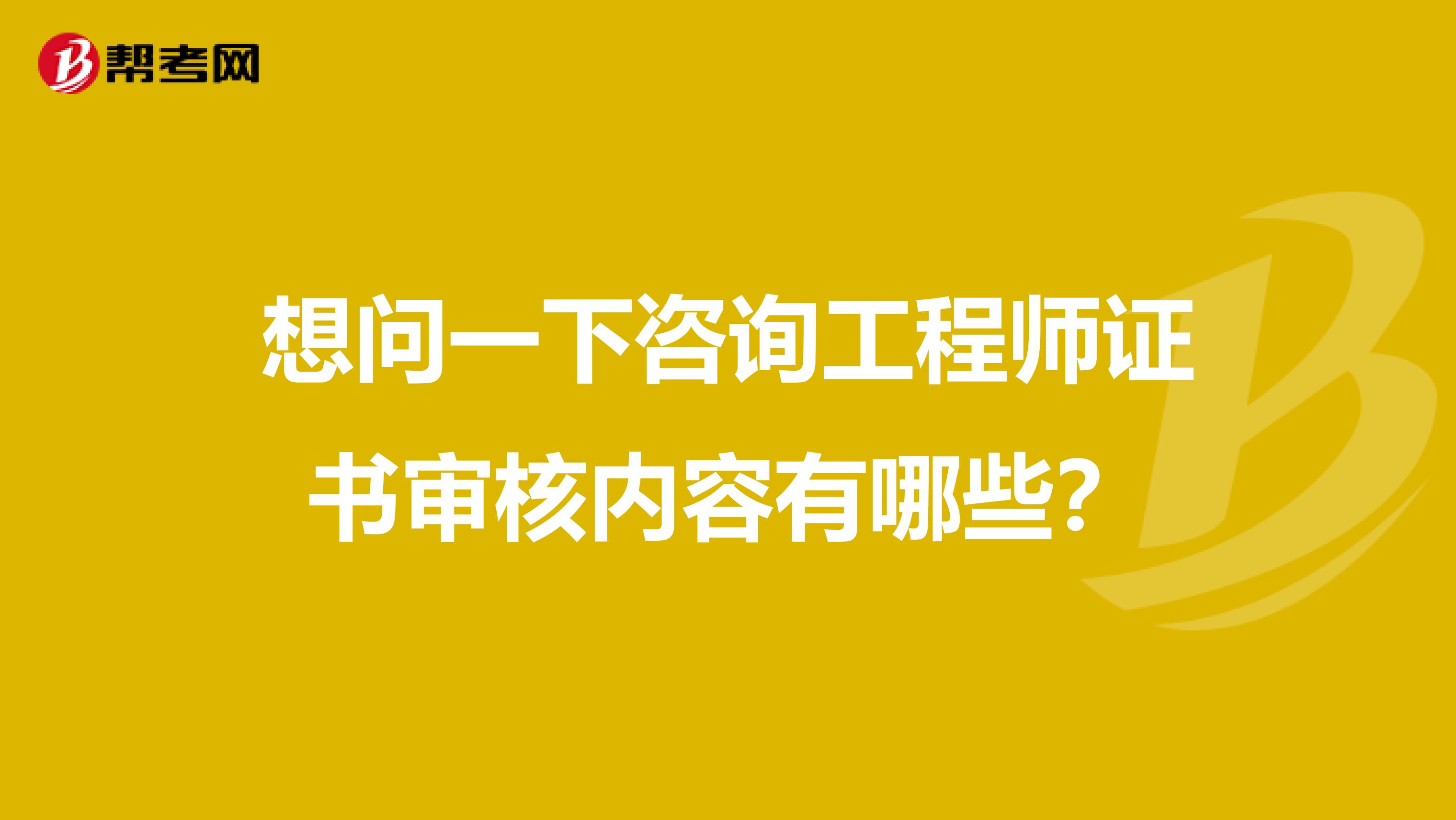 想问一下咨询工程师证书审核内容有哪些?
