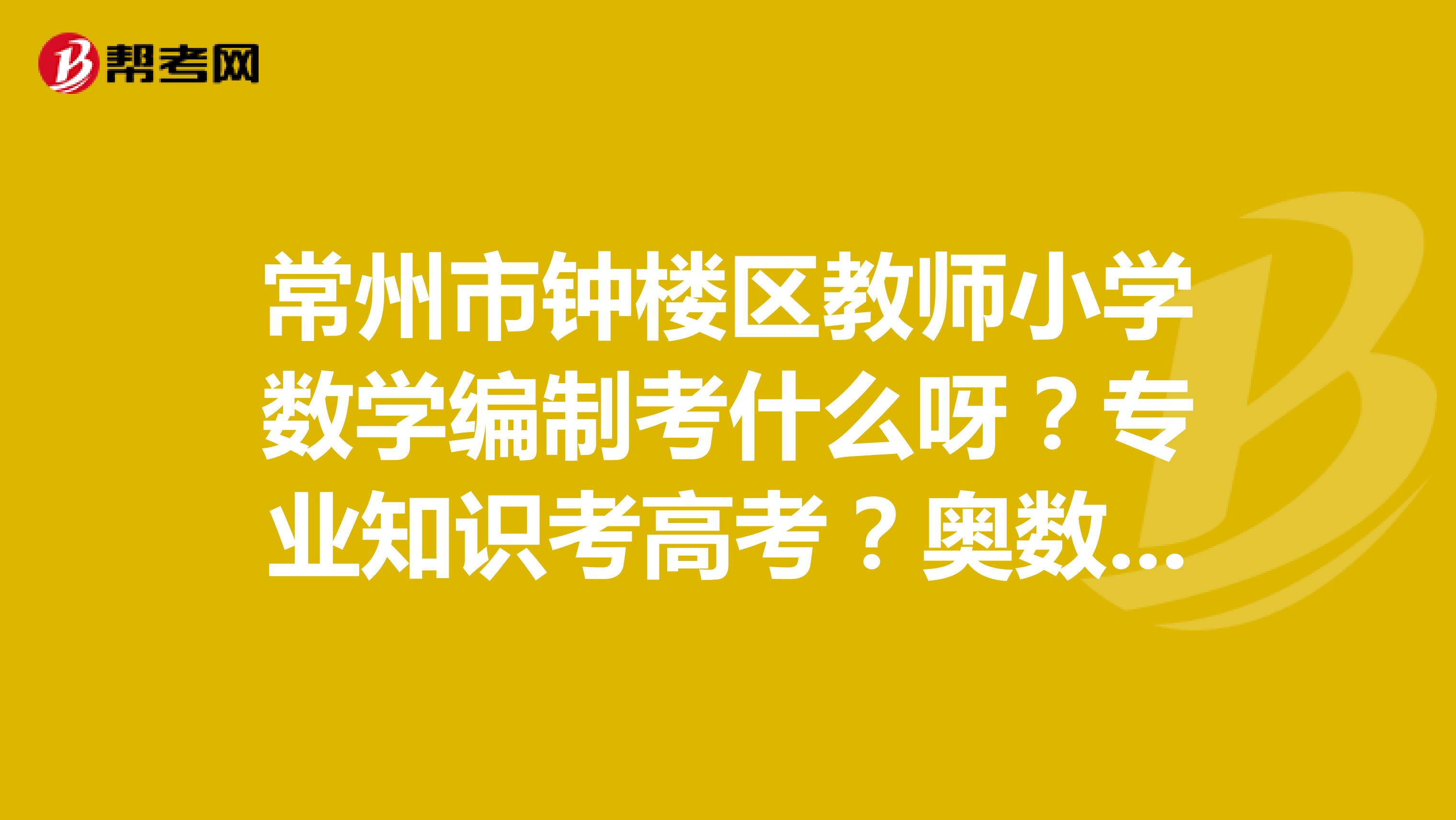 常州市鐘樓區教師小學數學編制考什麼呀?專業知識考高考?奧數?高數?