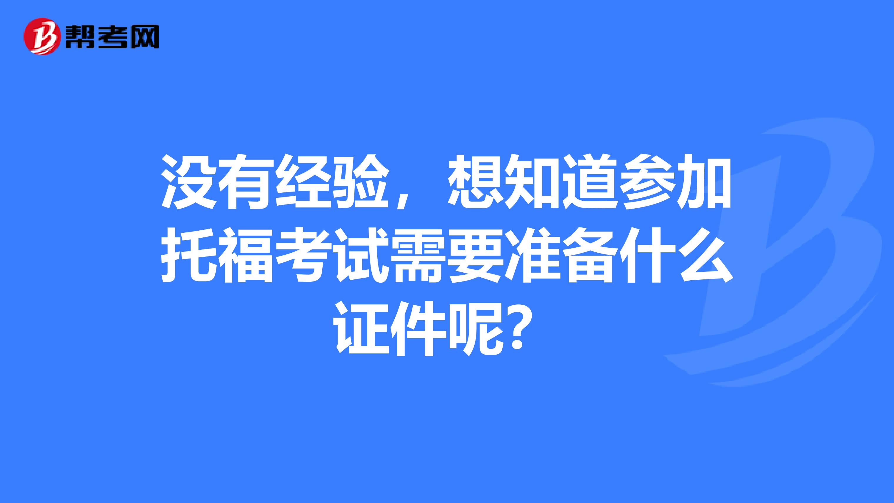 没有经验,想知道参加托福考试需要准备什么证件呢?