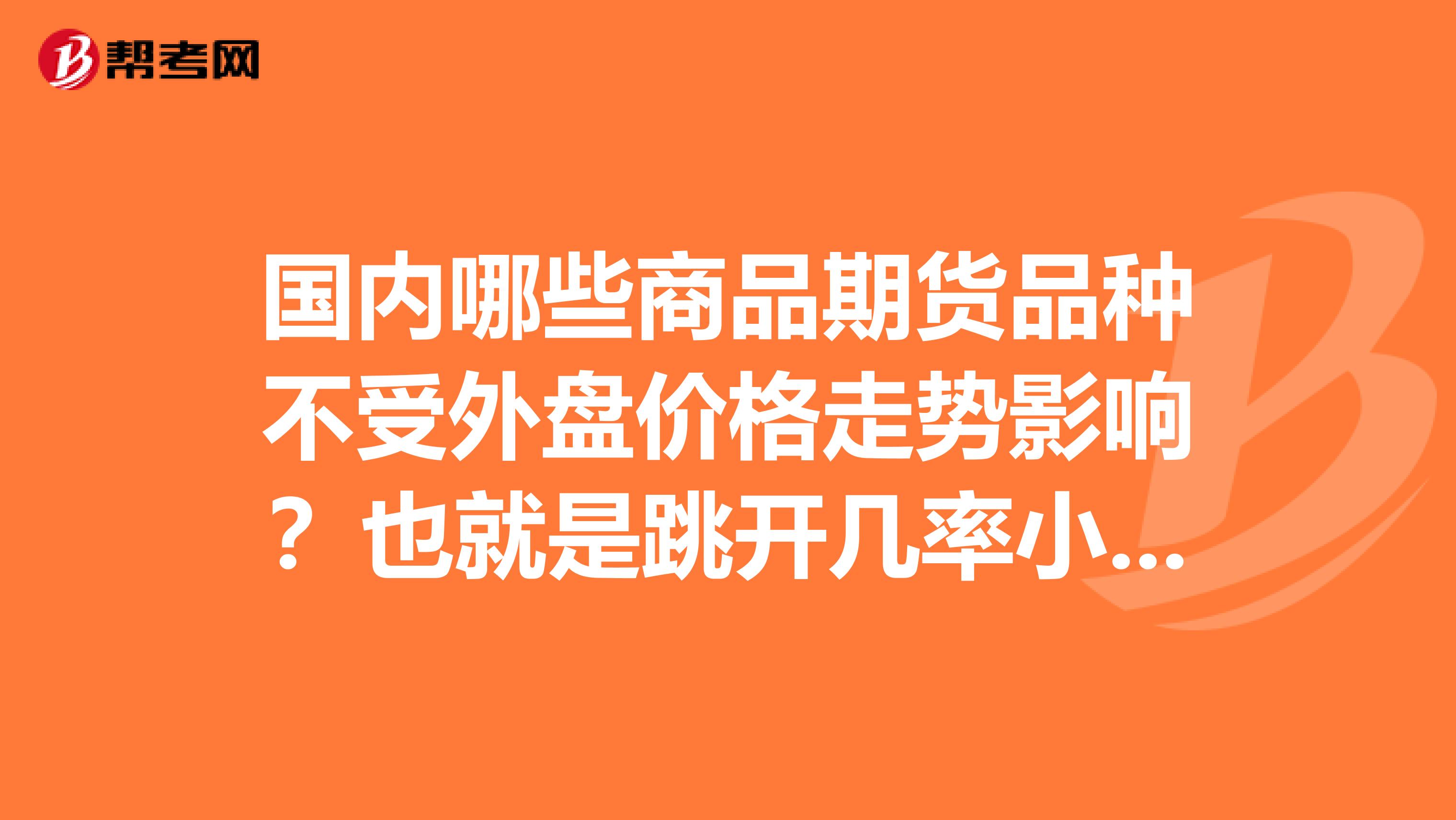 国内哪些商品期货品种不受外盘价格走势影响?也就是跳开几率小的品种都有哪几个?