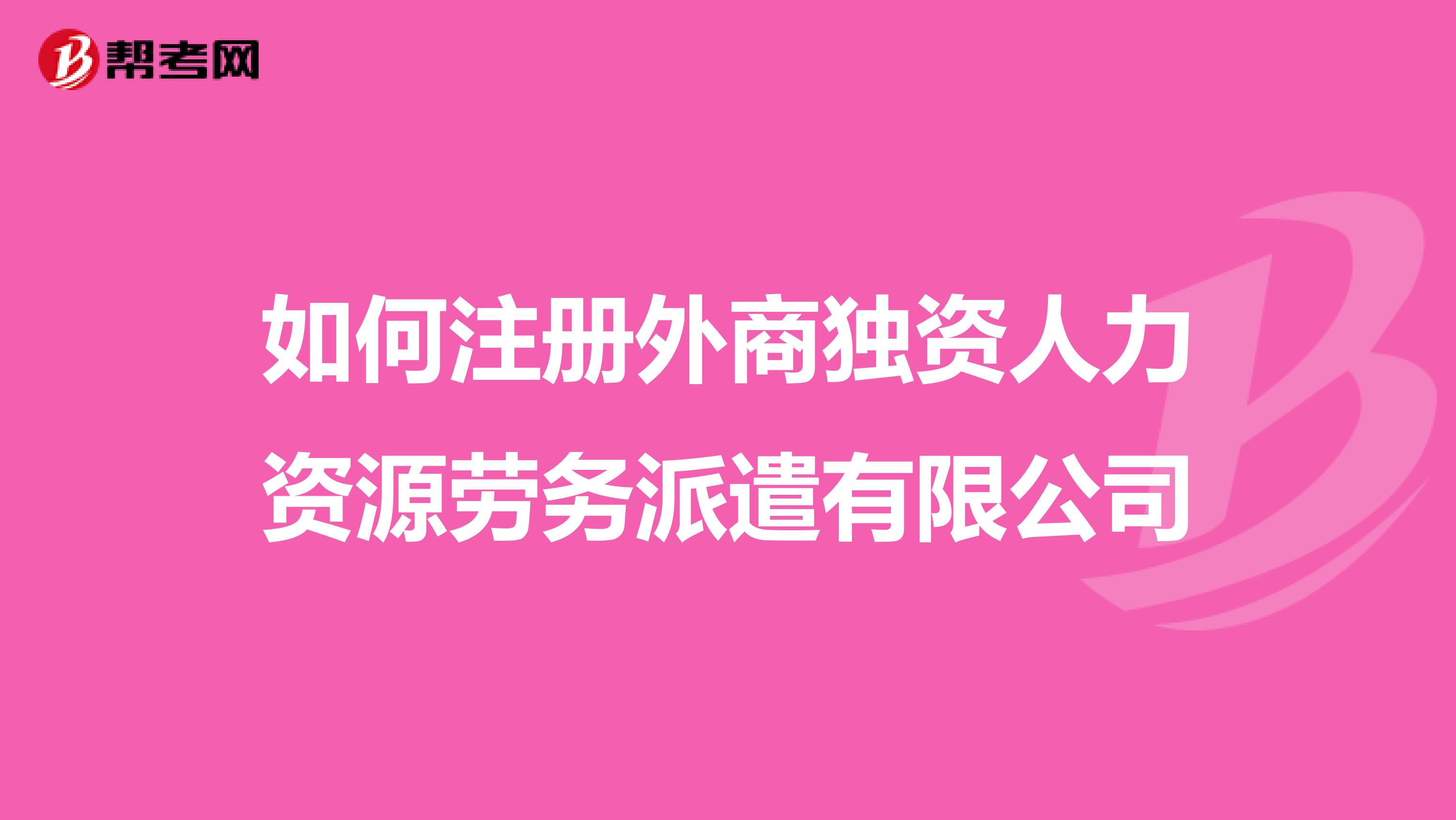 如何注冊外商獨資人力資源勞務(wù)派遣有限公司